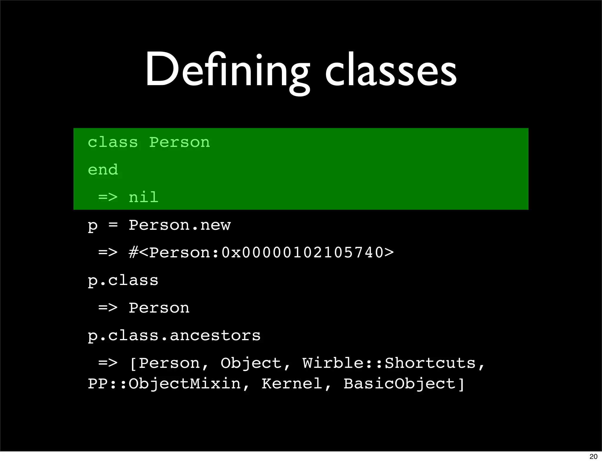 Deﬁning classes
class Person
end
 => nil
p = Person.new
 => #<Person:0x00000102105740>
p.class
 => Person
p.class.ancestors
 => [Person, Object, Wirble::Shortcuts,
PP::ObjectMixin, Kernel, BasicObject]



                                          20
 
