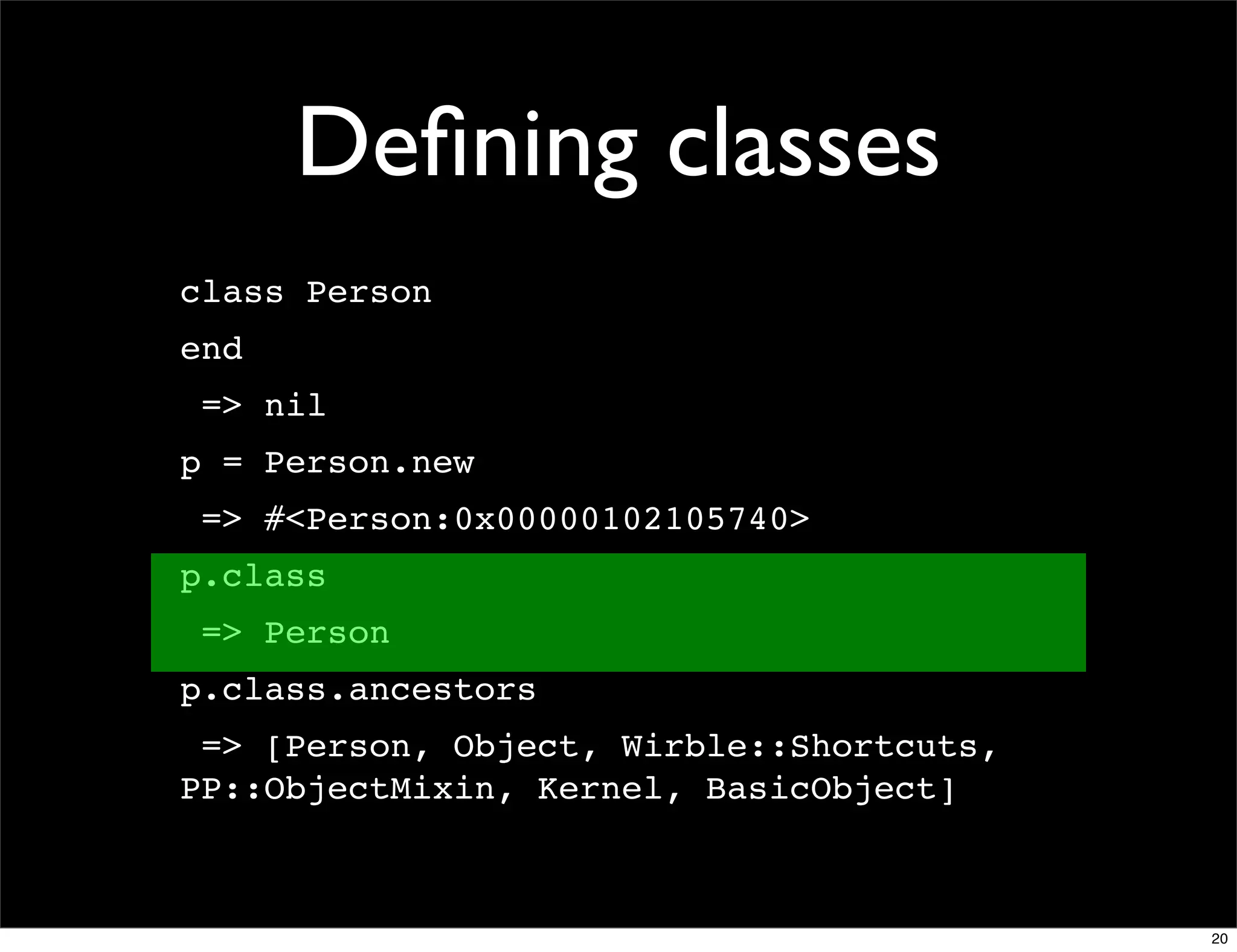 Deﬁning classes
class Person
end
 => nil
p = Person.new
 => #<Person:0x00000102105740>
p.class
 => Person
p.class.ancestors
 => [Person, Object, Wirble::Shortcuts,
PP::ObjectMixin, Kernel, BasicObject]



                                          20
 