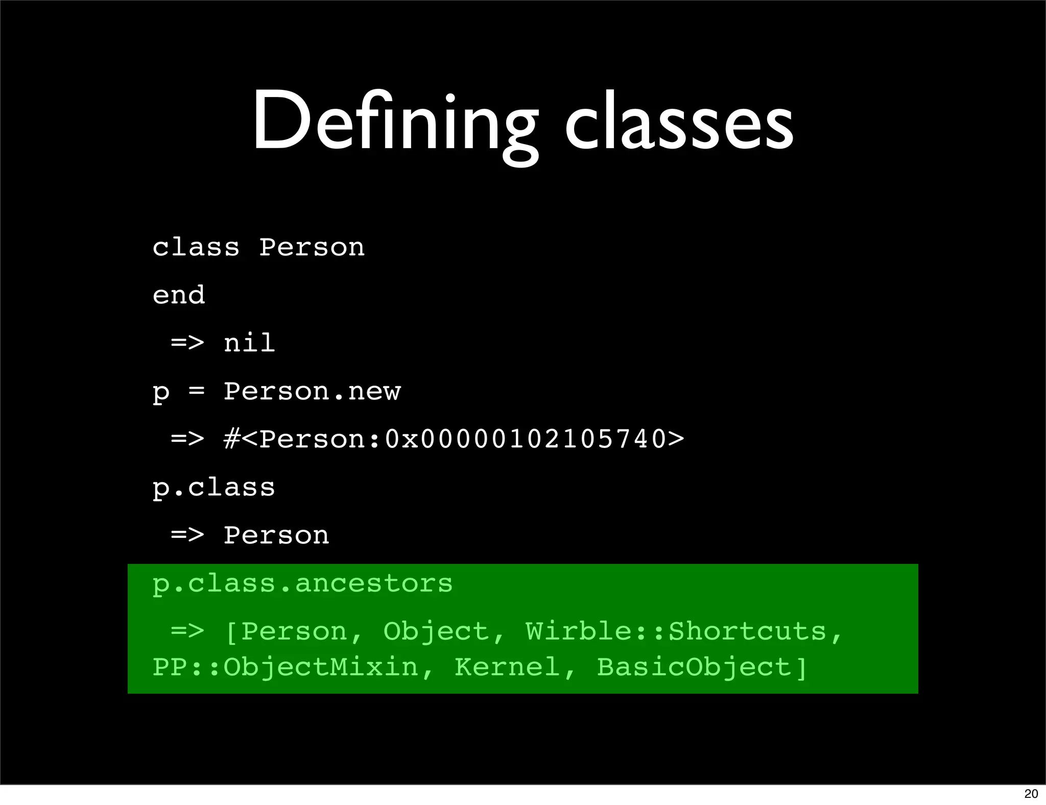 Deﬁning classes
class Person
end
 => nil
p = Person.new
 => #<Person:0x00000102105740>
p.class
 => Person
p.class.ancestors
 => [Person, Object, Wirble::Shortcuts,
PP::ObjectMixin, Kernel, BasicObject]



                                          20
 