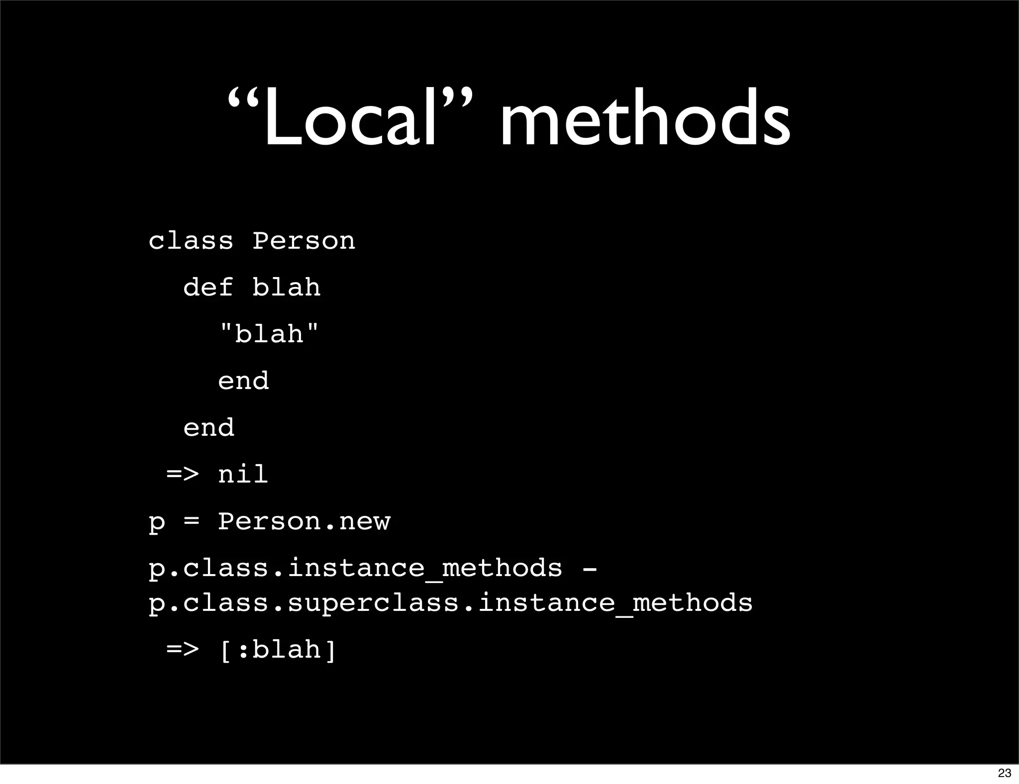 “Local” methods
class Person
  def blah
    "blah"
    end
  end
 => nil
p = Person.new
p.class.instance_methods -
p.class.superclass.instance_methods
 => [:blah]



                                      23
 