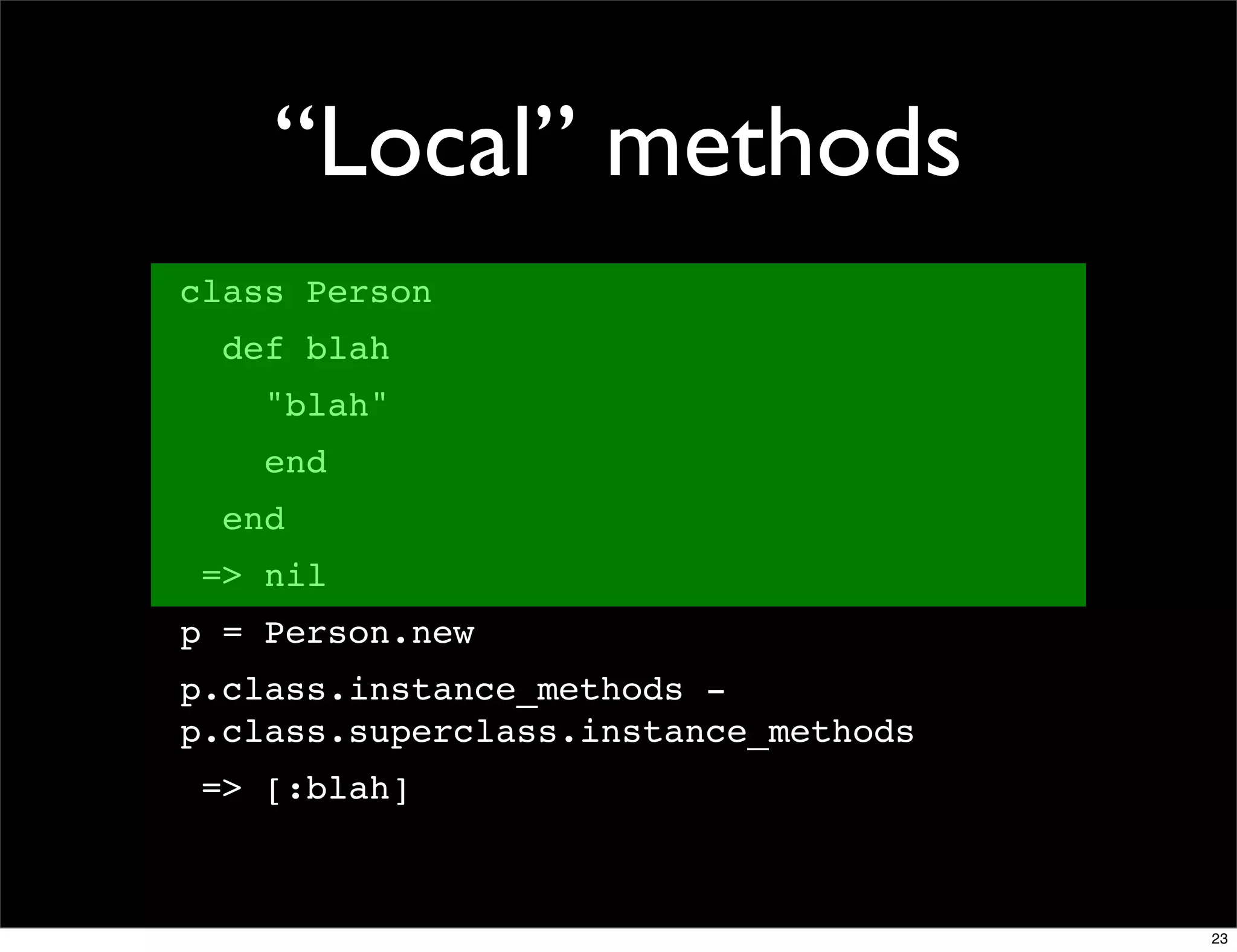 “Local” methods
class Person
  def blah
    "blah"
    end
  end
 => nil
p = Person.new
p.class.instance_methods -
p.class.superclass.instance_methods
 => [:blah]



                                      23
 