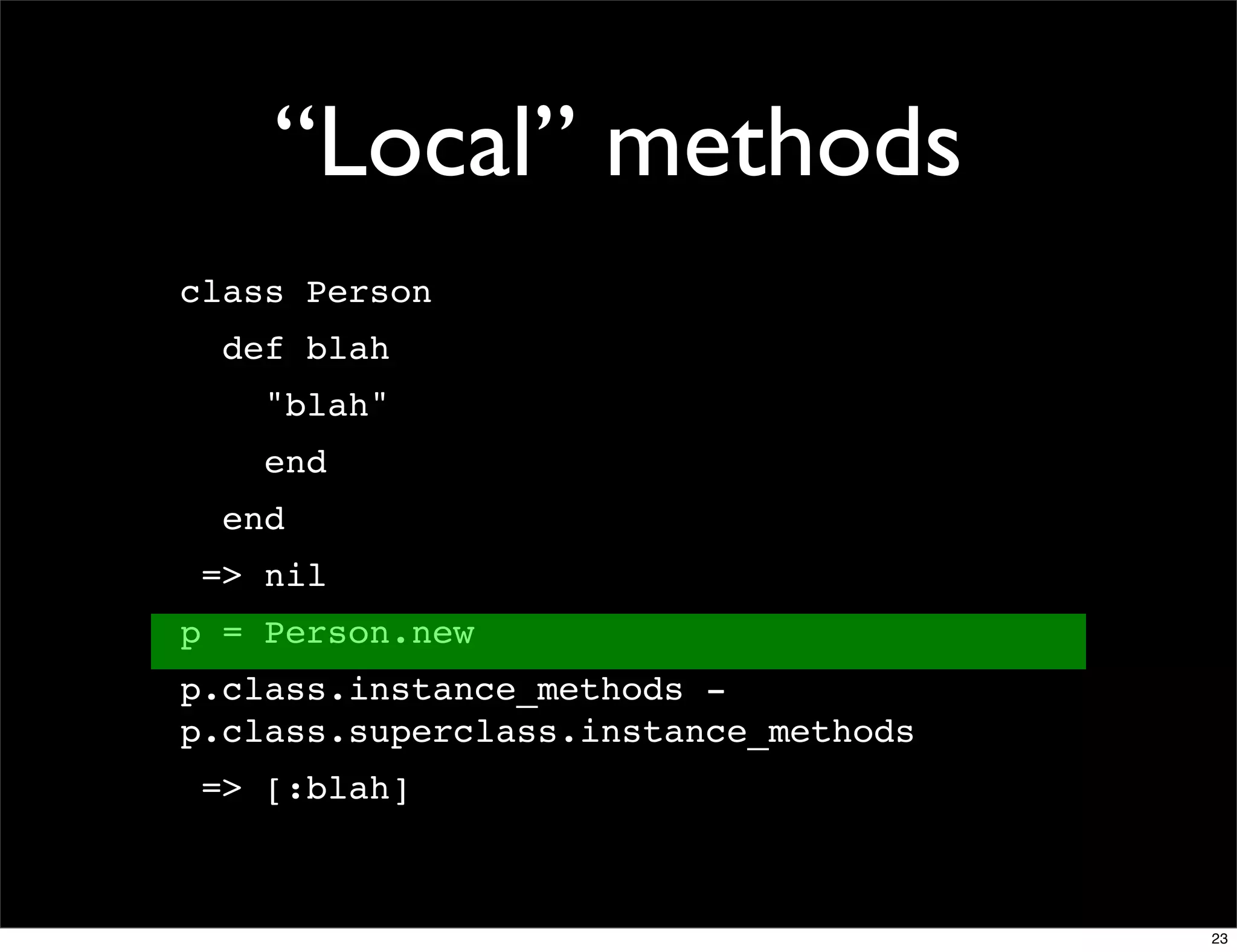“Local” methods
class Person
  def blah
    "blah"
    end
  end
 => nil
p = Person.new
p.class.instance_methods -
p.class.superclass.instance_methods
 => [:blah]



                                      23
 