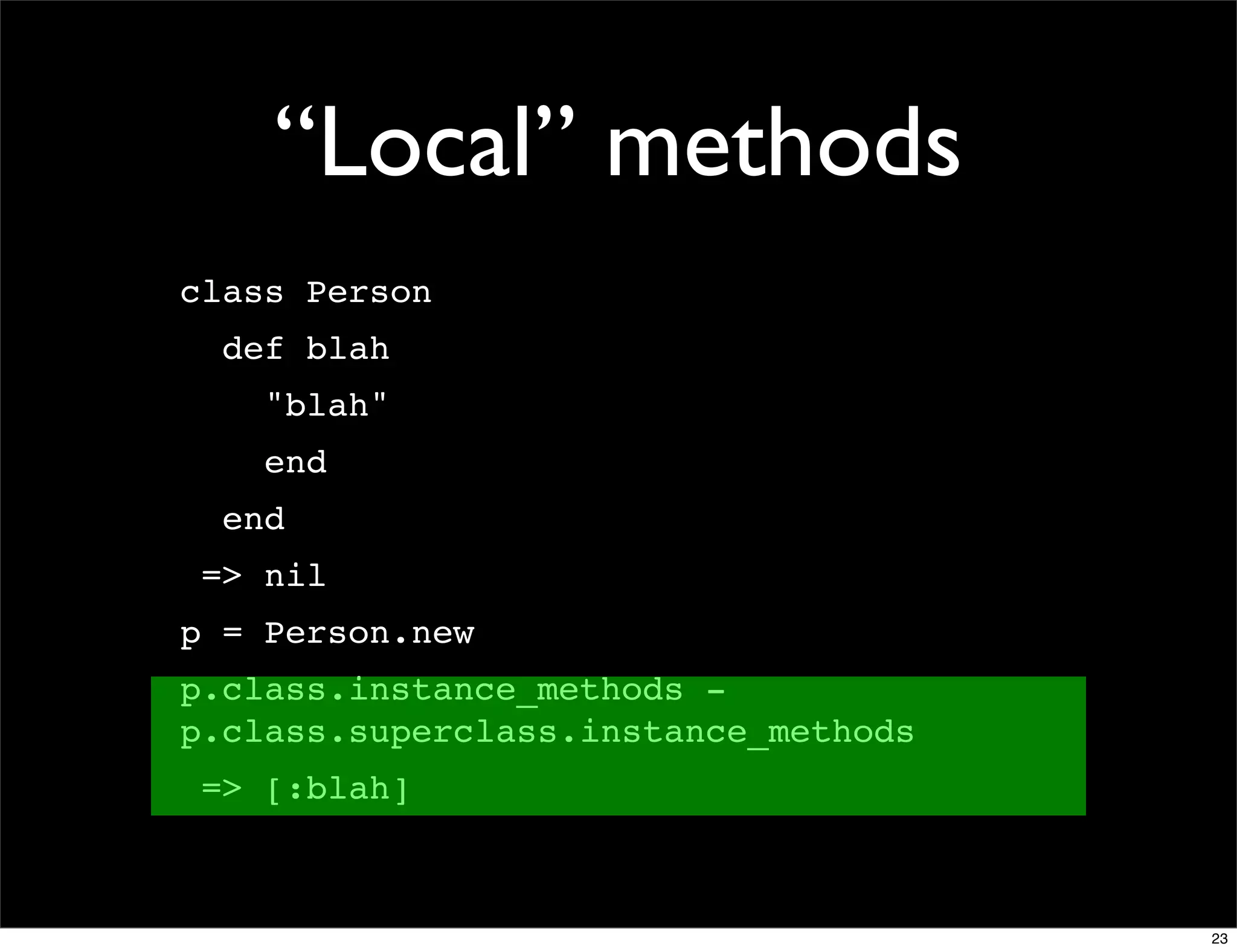 “Local” methods
class Person
  def blah
    "blah"
    end
  end
 => nil
p = Person.new
p.class.instance_methods -
p.class.superclass.instance_methods
 => [:blah]



                                      23
 