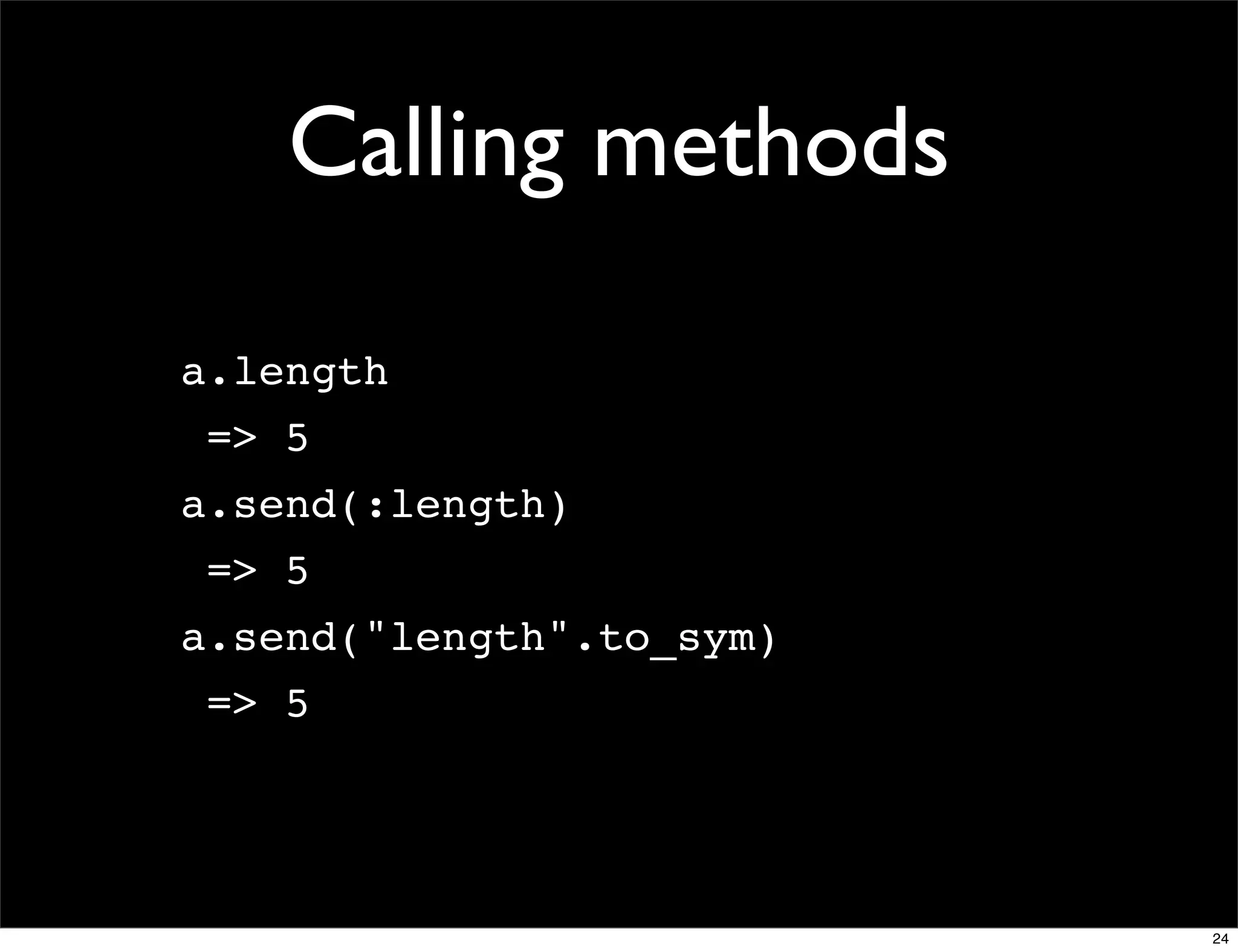 Calling methods

a.length
 => 5
a.send(:length)
 => 5
a.send("length".to_sym)
 => 5




                          24
 