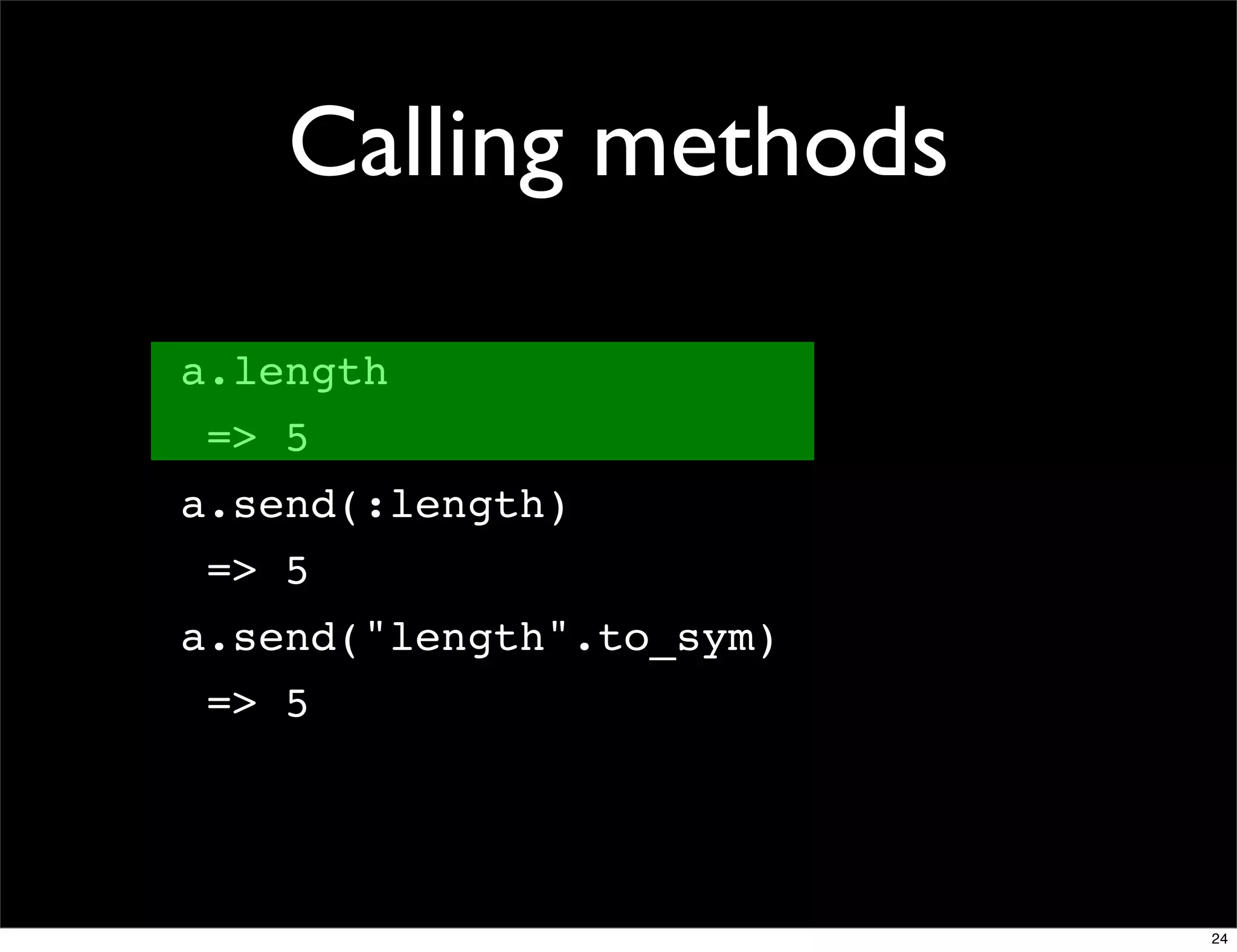 Calling methods

a.length
 => 5
a.send(:length)
 => 5
a.send("length".to_sym)
 => 5




                          24
 