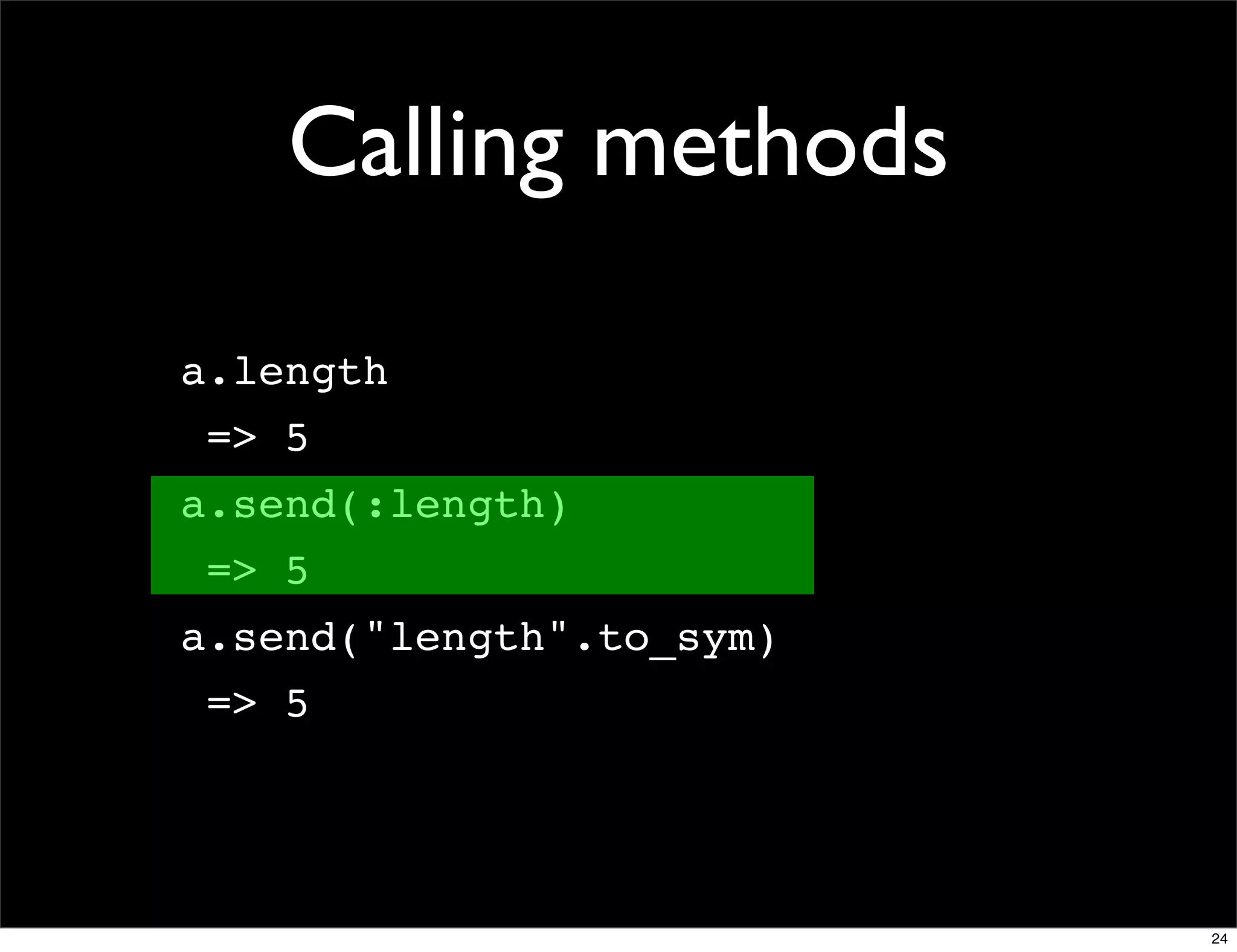 Calling methods

a.length
 => 5
a.send(:length)
 => 5
a.send("length".to_sym)
 => 5




                          24
 