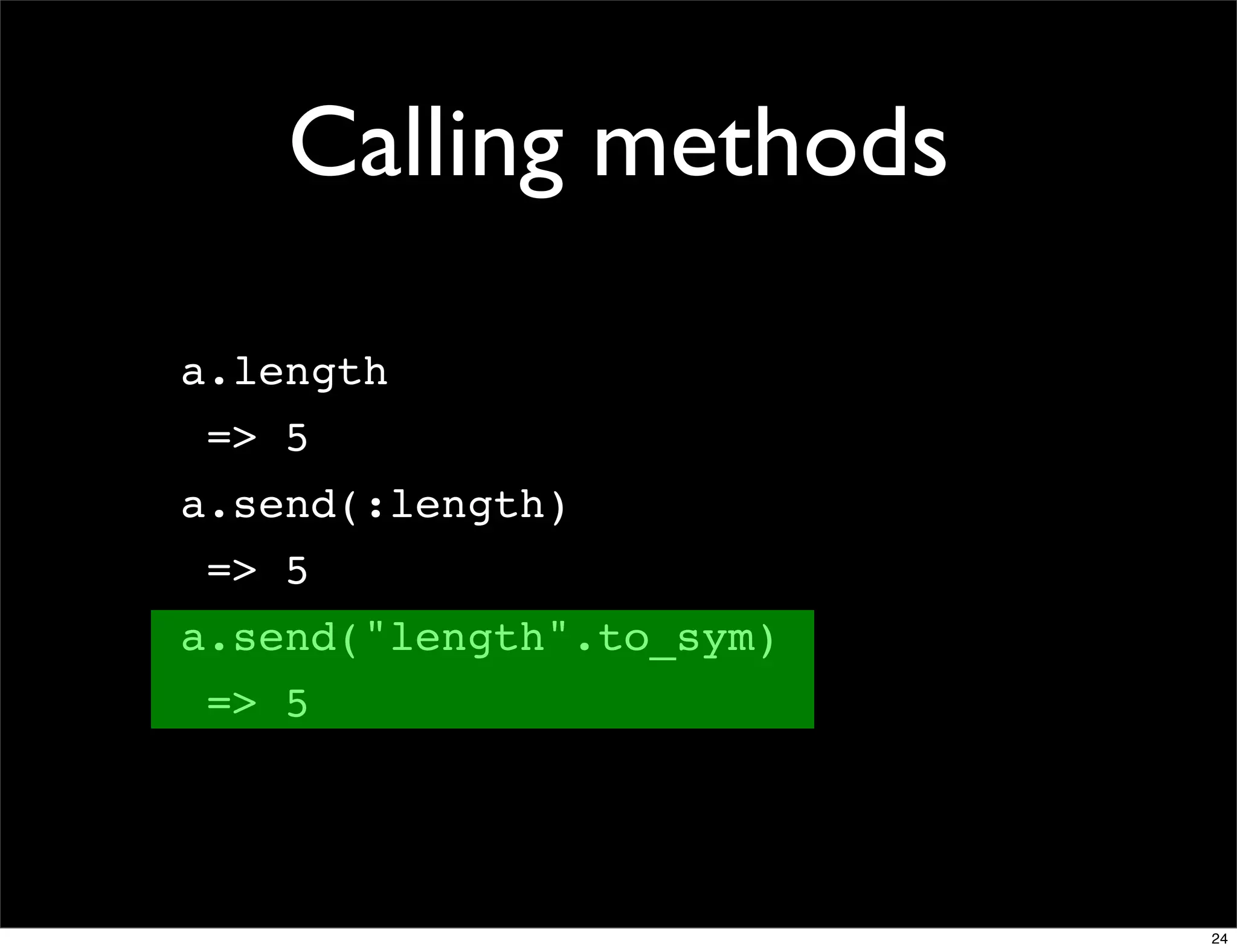 Calling methods

a.length
 => 5
a.send(:length)
 => 5
a.send("length".to_sym)
 => 5




                          24
 