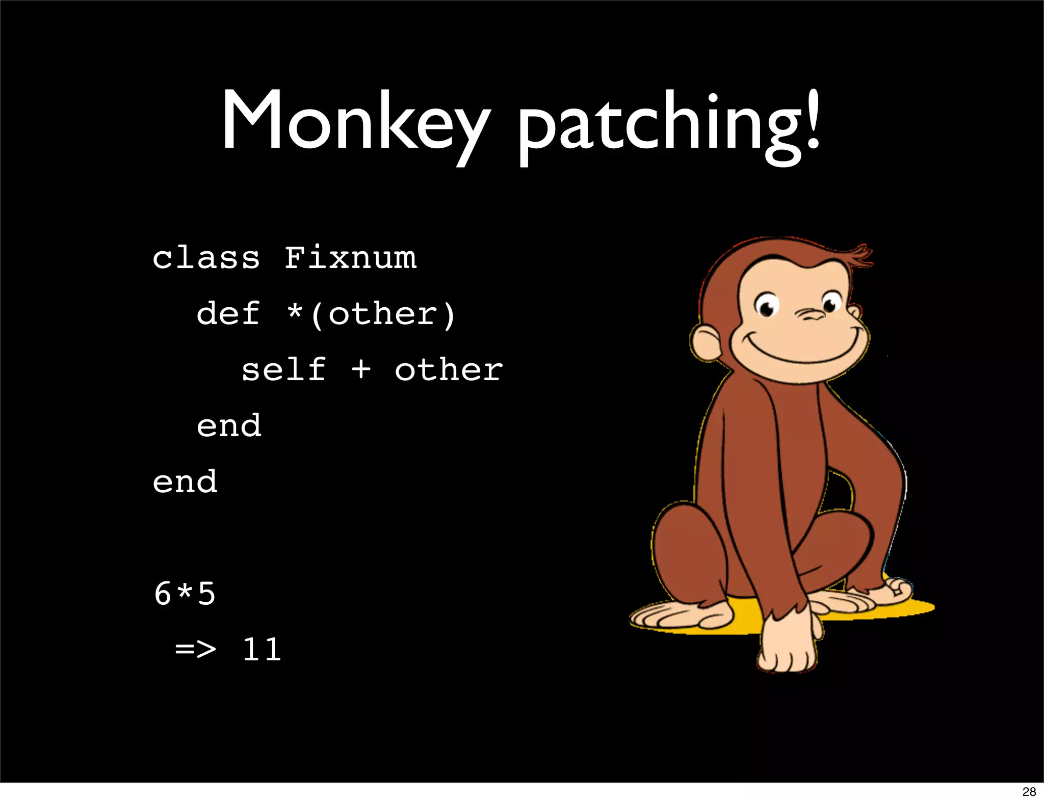 Monkey patching!
class Fixnum
  def *(other)
      self + other
  end
end


6*5
 => 11


                         28
 