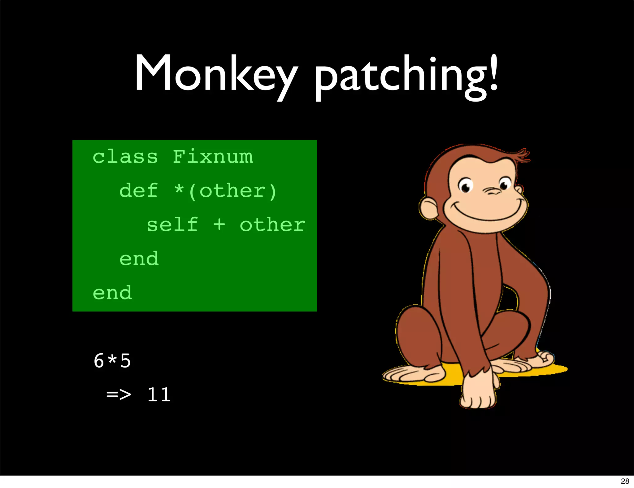 Monkey patching!
class Fixnum
  def *(other)
      self + other
  end
end


6*5
 => 11


                         28
 