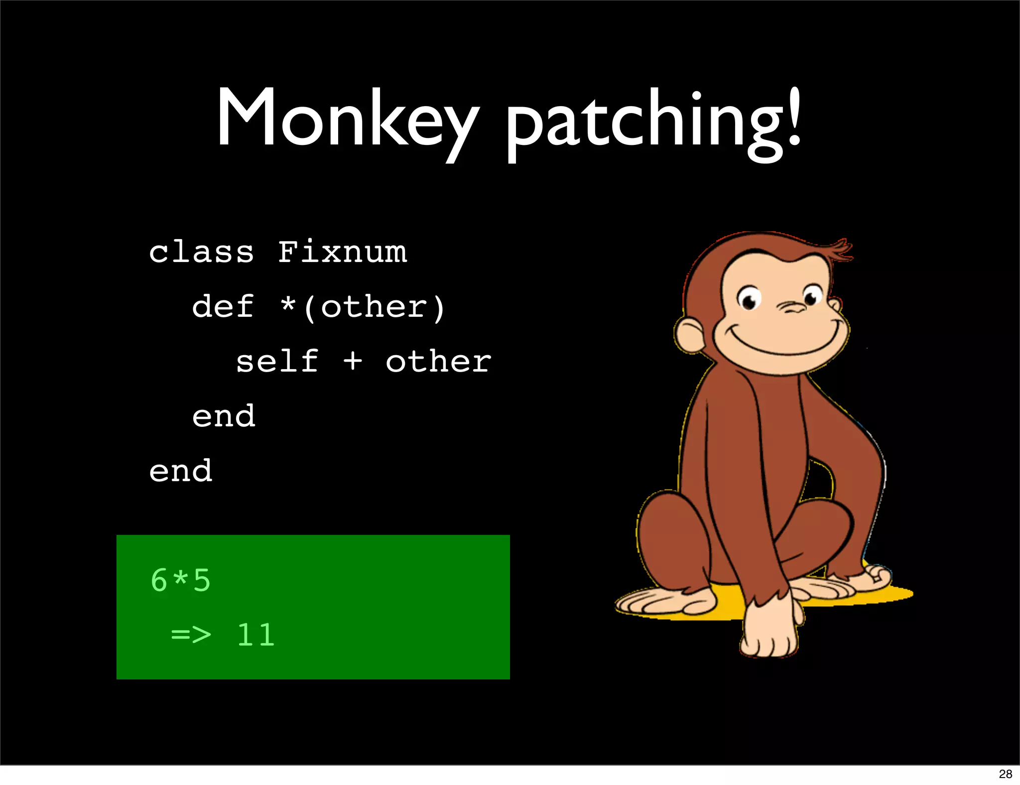 Monkey patching!
class Fixnum
  def *(other)
      self + other
  end
end


6*5
 => 11


                         28
 