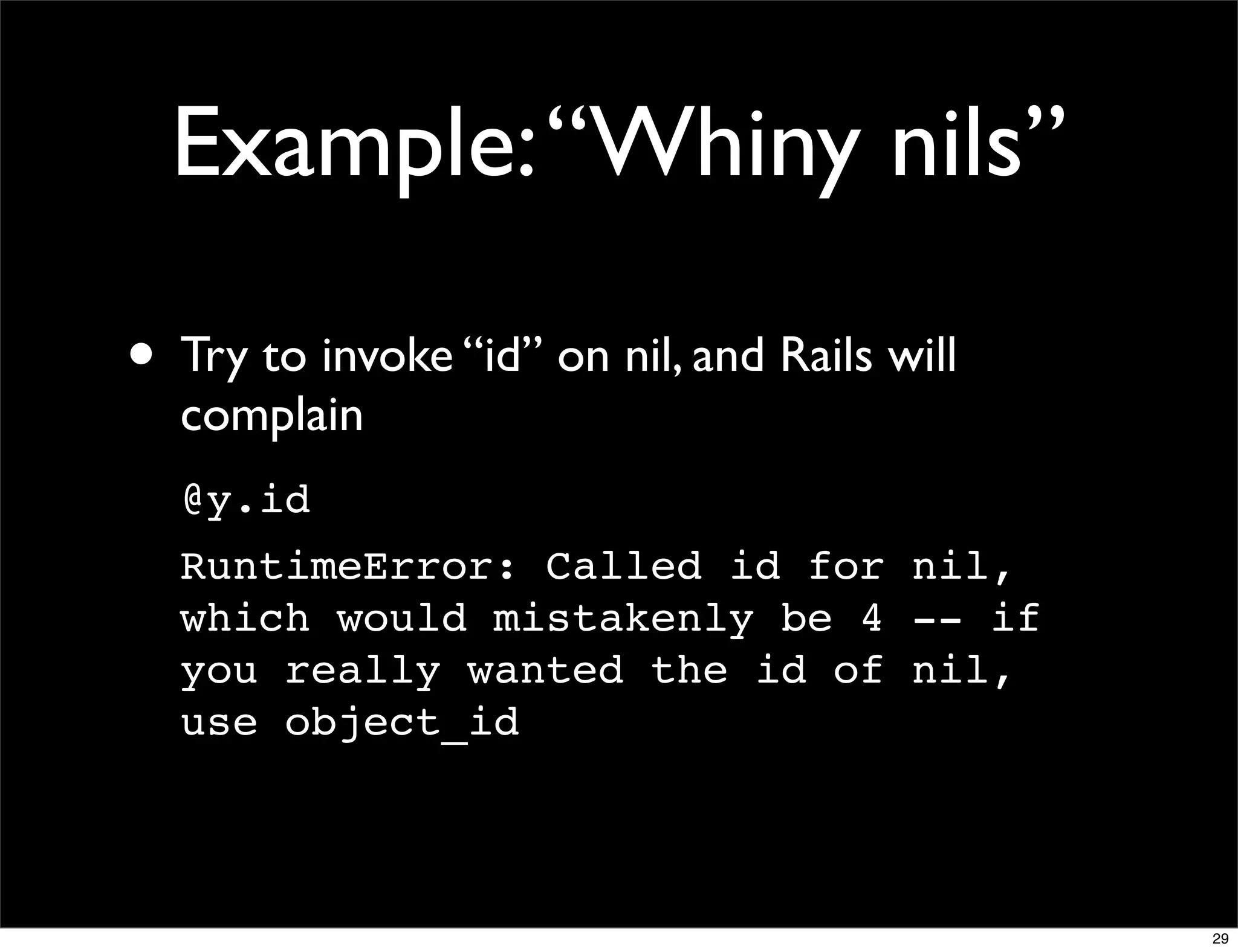 Example: “Whiny nils”

• Try to invoke “id” on nil, and Rails will
  complain
  @y.id
  RuntimeError: Called id for nil,
  which would mistakenly be 4 -- if
  you really wanted the id of nil,
  use object_id



                                              29
 