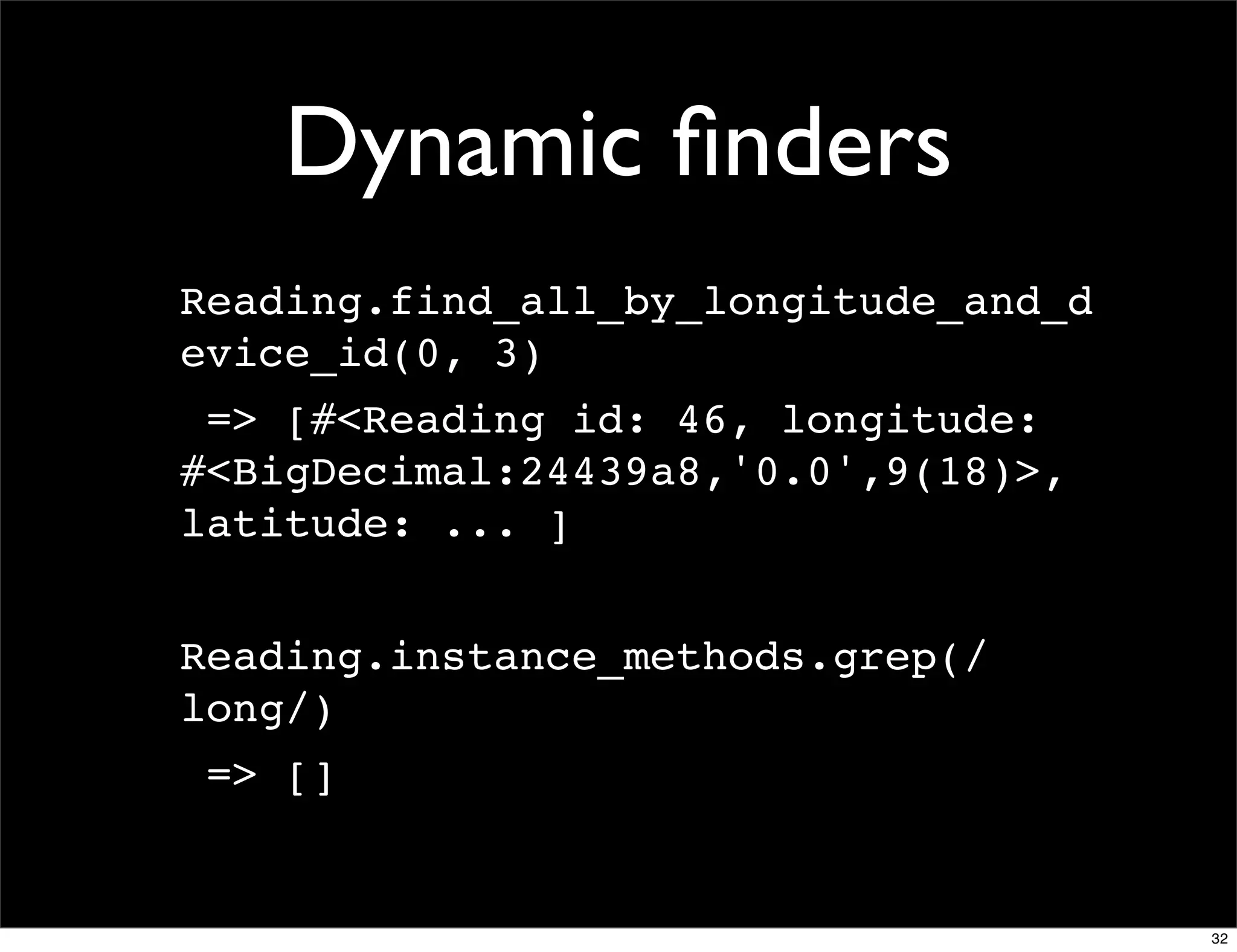Dynamic ﬁnders
Reading.find_all_by_longitude_and_d
evice_id(0, 3)
 => [#<Reading id: 46, longitude:
#<BigDecimal:24439a8,'0.0',9(18)>,
latitude: ... ]


Reading.instance_methods.grep(/
long/)
 => []


                                      32
 