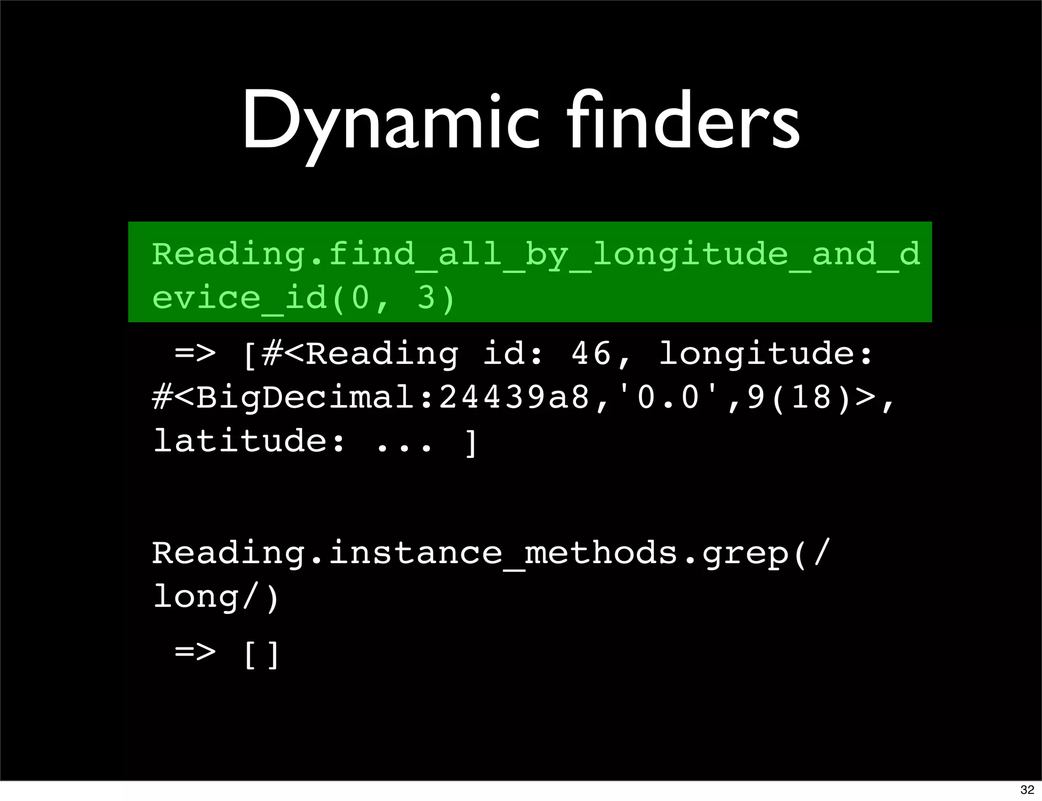 Dynamic ﬁnders
Reading.find_all_by_longitude_and_d
evice_id(0, 3)
 => [#<Reading id: 46, longitude:
#<BigDecimal:24439a8,'0.0',9(18)>,
latitude: ... ]


Reading.instance_methods.grep(/
long/)
 => []


                                      32
 