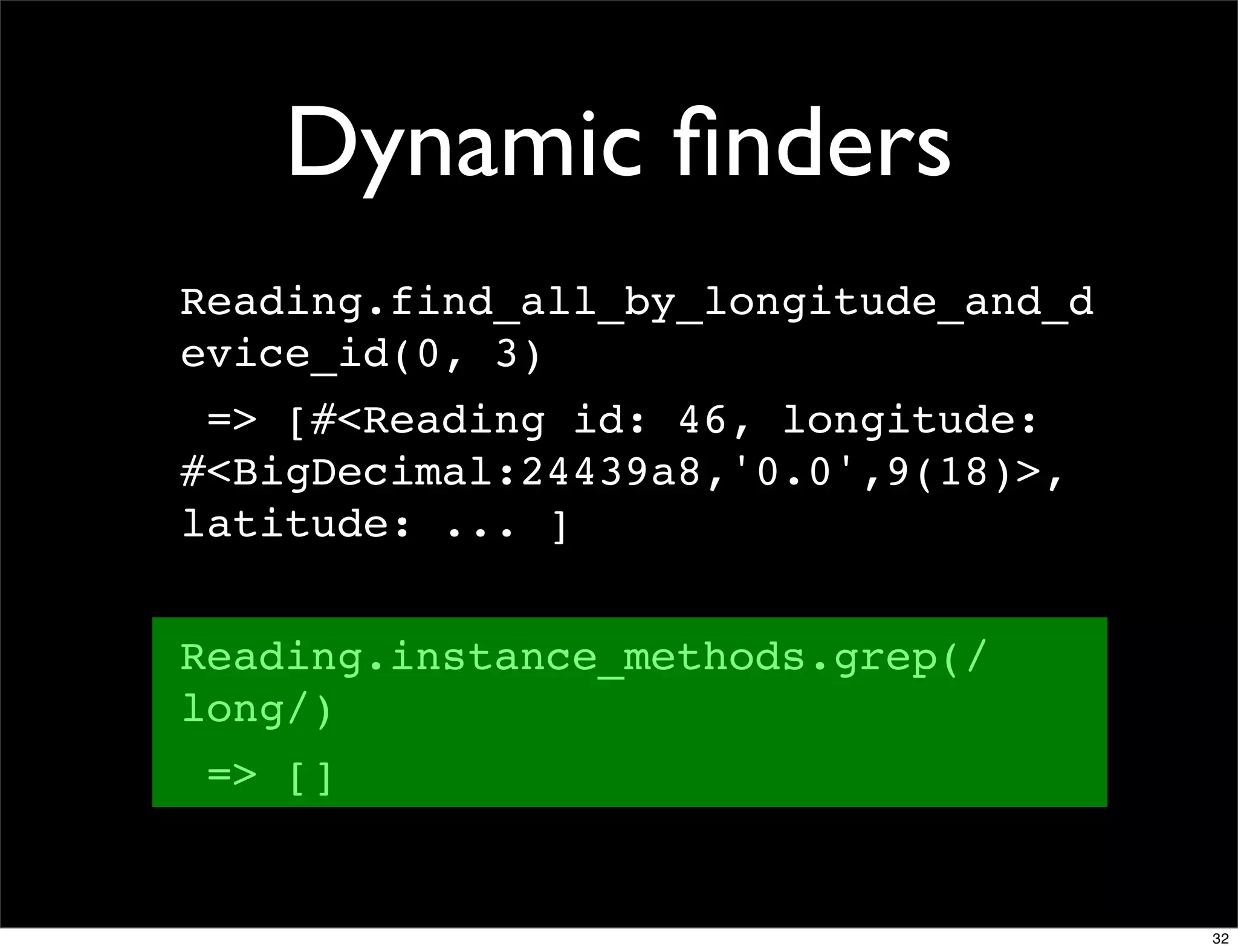Dynamic ﬁnders
Reading.find_all_by_longitude_and_d
evice_id(0, 3)
 => [#<Reading id: 46, longitude:
#<BigDecimal:24439a8,'0.0',9(18)>,
latitude: ... ]


Reading.instance_methods.grep(/
long/)
 => []


                                      32
 