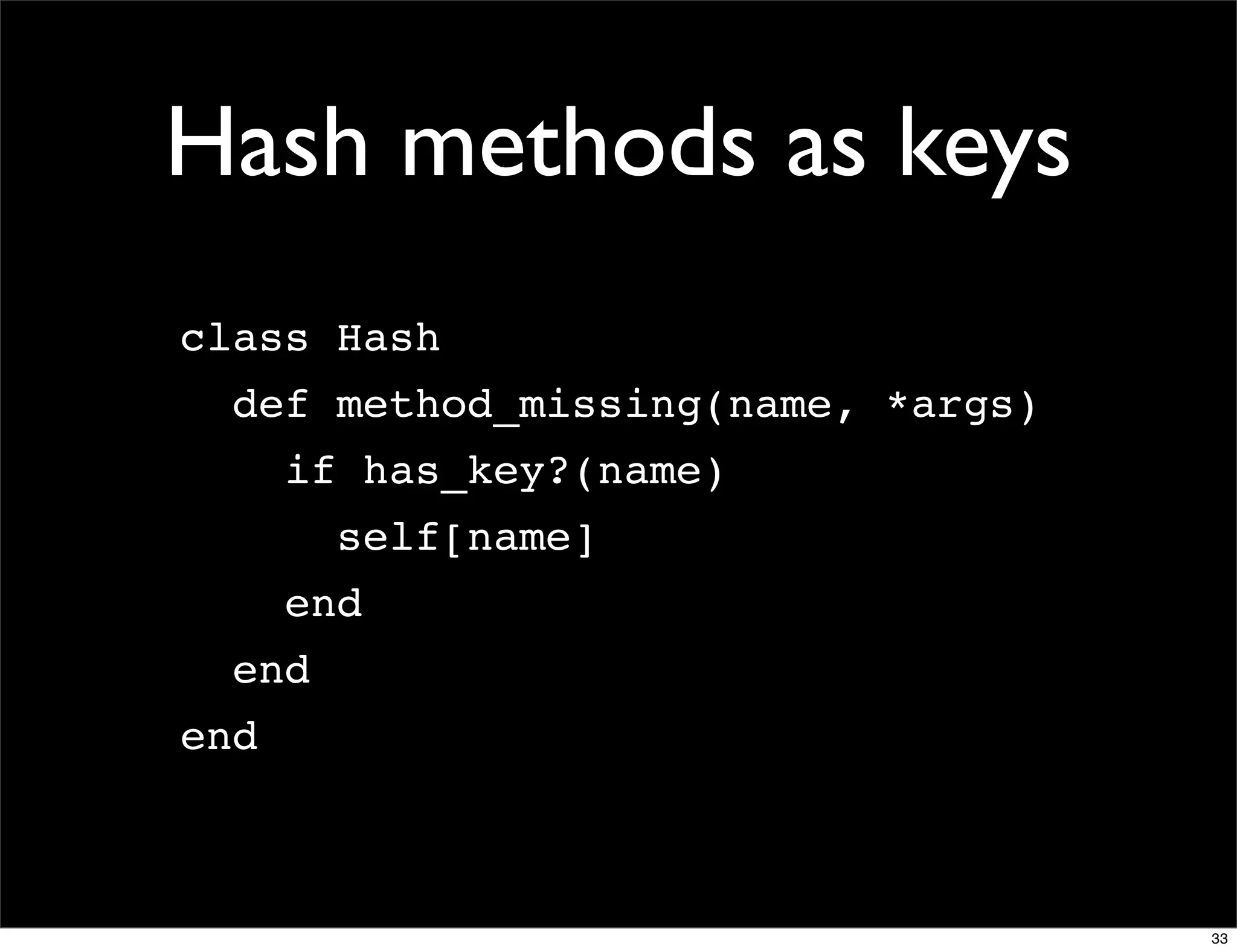 Hash methods as keys
class Hash
  def method_missing(name, *args)
      if has_key?(name)
        self[name]
      end
  end
end



                                    33
 