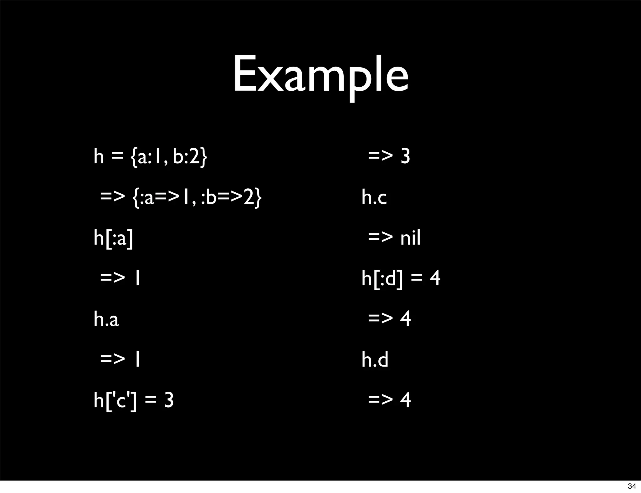 Example
h = {a:1, b:2}        => 3
=> {:a=>1, :b=>2}     h.c
h[:a]                 => nil
=> 1                  h[:d] = 4
h.a                   => 4
=> 1                  h.d
h['c'] = 3            => 4


                                  34
 