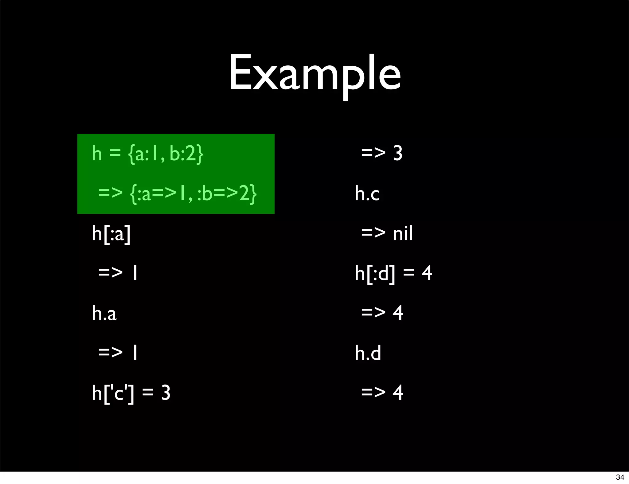 Example
h = {a:1, b:2}        => 3
=> {:a=>1, :b=>2}     h.c
h[:a]                 => nil
=> 1                  h[:d] = 4
h.a                   => 4
=> 1                  h.d
h['c'] = 3            => 4


                                  34
 