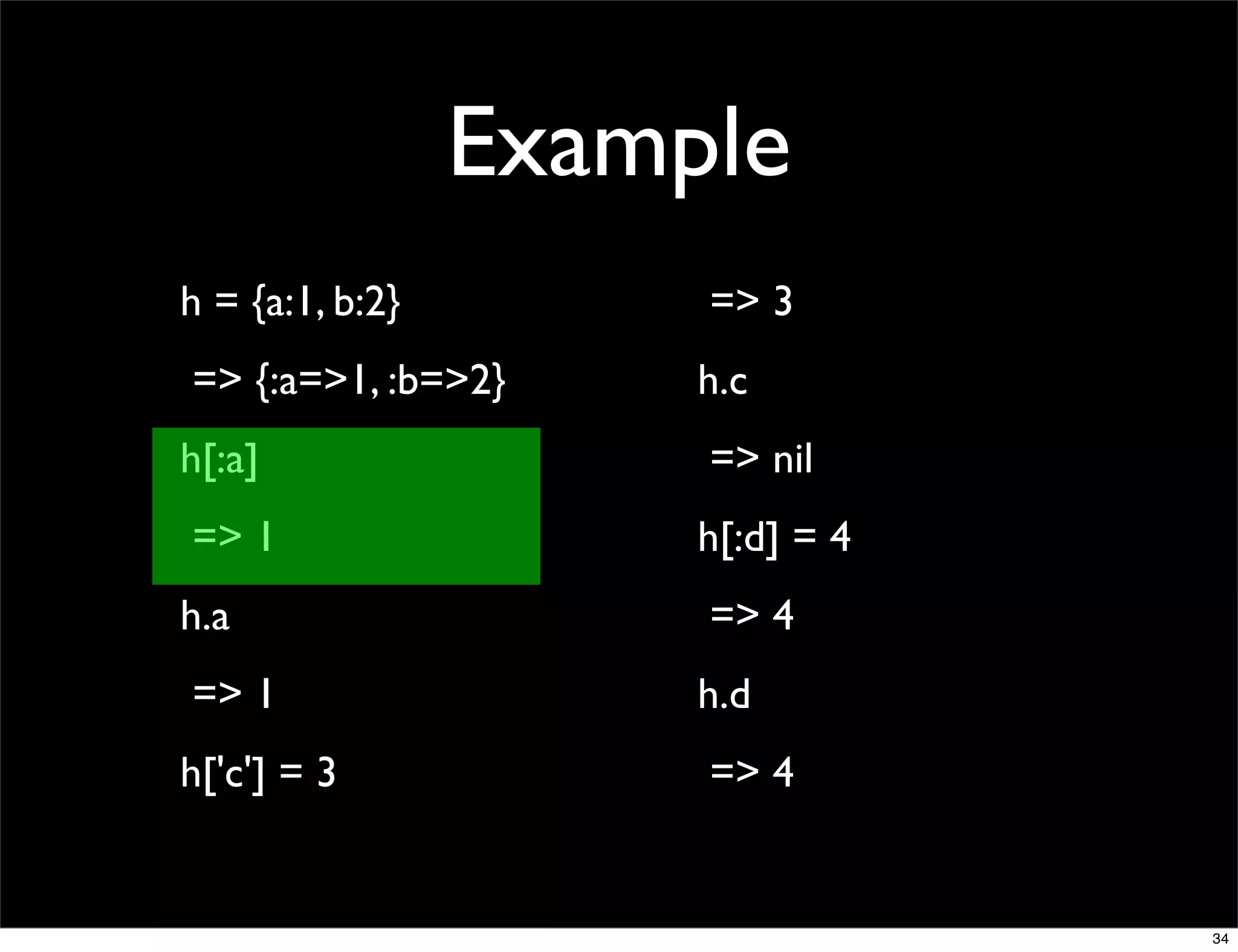 Example
h = {a:1, b:2}        => 3
=> {:a=>1, :b=>2}     h.c
h[:a]                 => nil
=> 1                  h[:d] = 4
h.a                   => 4
=> 1                  h.d
h['c'] = 3            => 4


                                  34
 