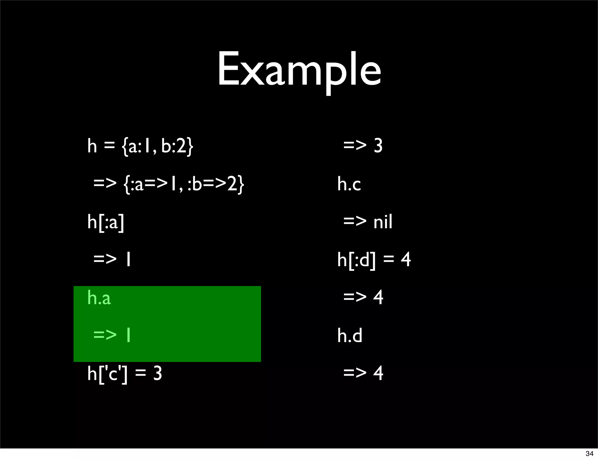 Example
h = {a:1, b:2}        => 3
=> {:a=>1, :b=>2}     h.c
h[:a]                 => nil
=> 1                  h[:d] = 4
h.a                   => 4
=> 1                  h.d
h['c'] = 3            => 4


                                  34
 