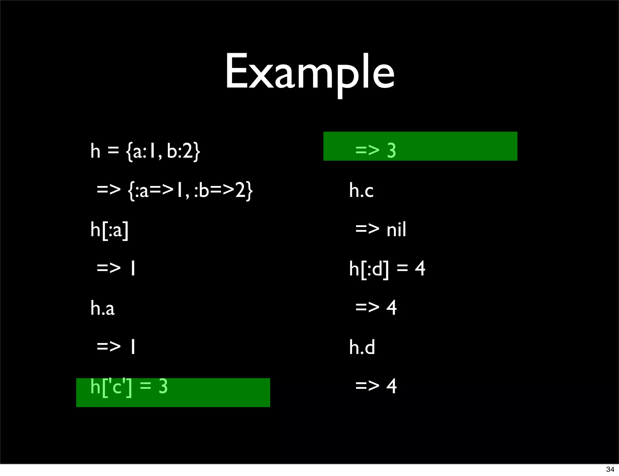 Example
h = {a:1, b:2}        => 3
=> {:a=>1, :b=>2}     h.c
h[:a]                 => nil
=> 1                  h[:d] = 4
h.a                   => 4
=> 1                  h.d
h['c'] = 3            => 4


                                  34
 