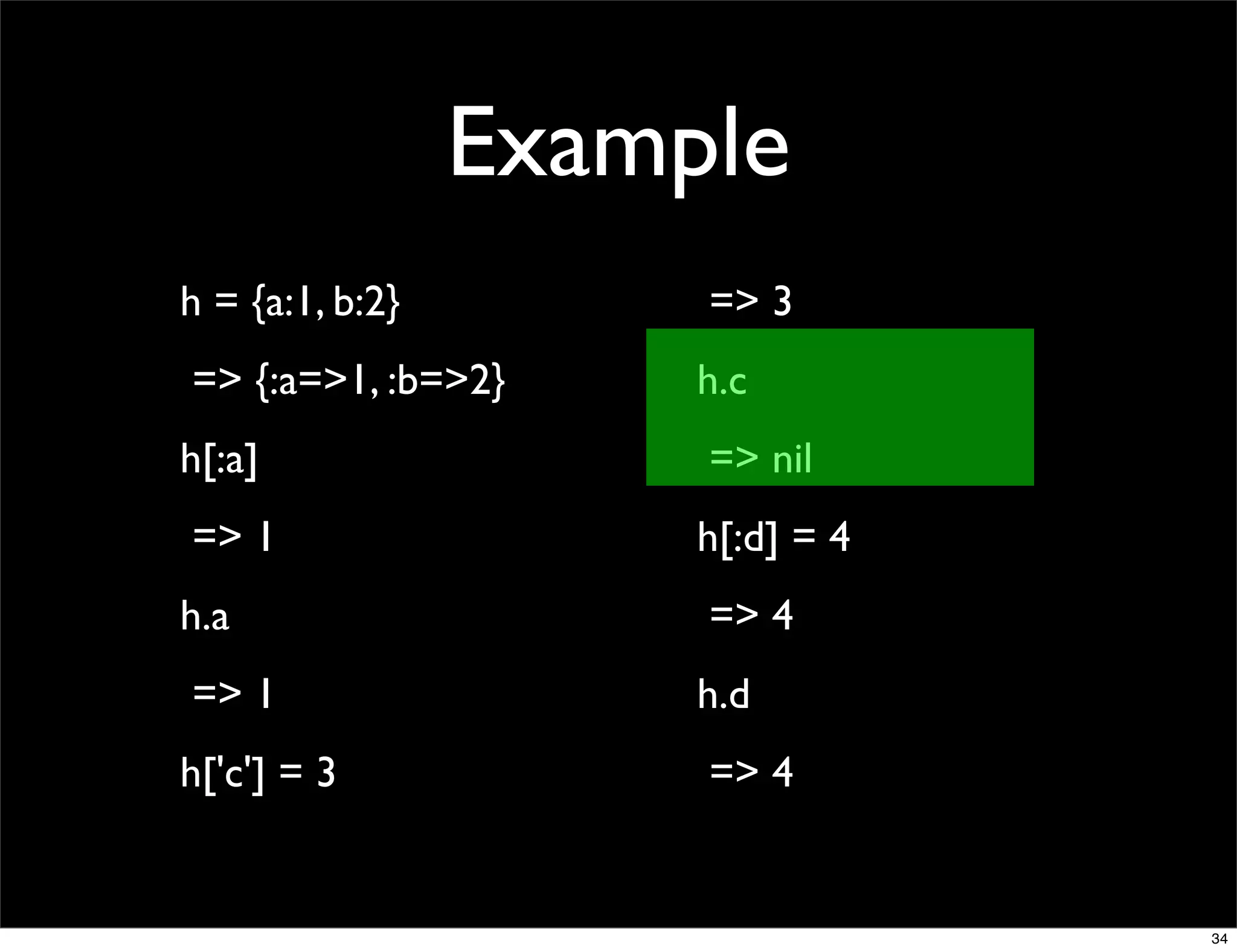 Example
h = {a:1, b:2}        => 3
=> {:a=>1, :b=>2}     h.c
h[:a]                 => nil
=> 1                  h[:d] = 4
h.a                   => 4
=> 1                  h.d
h['c'] = 3            => 4


                                  34
 