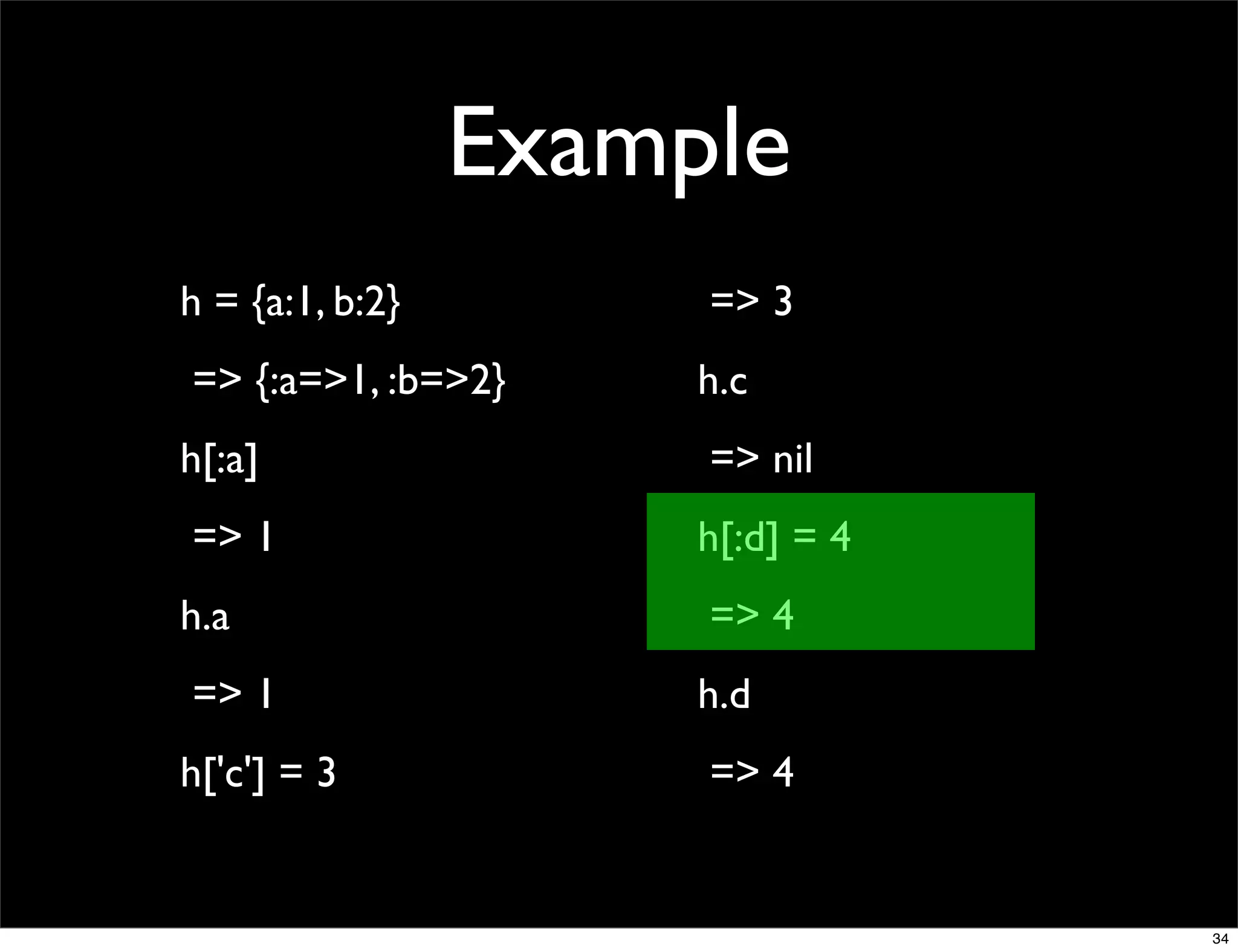 Example
h = {a:1, b:2}        => 3
=> {:a=>1, :b=>2}     h.c
h[:a]                 => nil
=> 1                  h[:d] = 4
h.a                   => 4
=> 1                  h.d
h['c'] = 3            => 4


                                  34
 