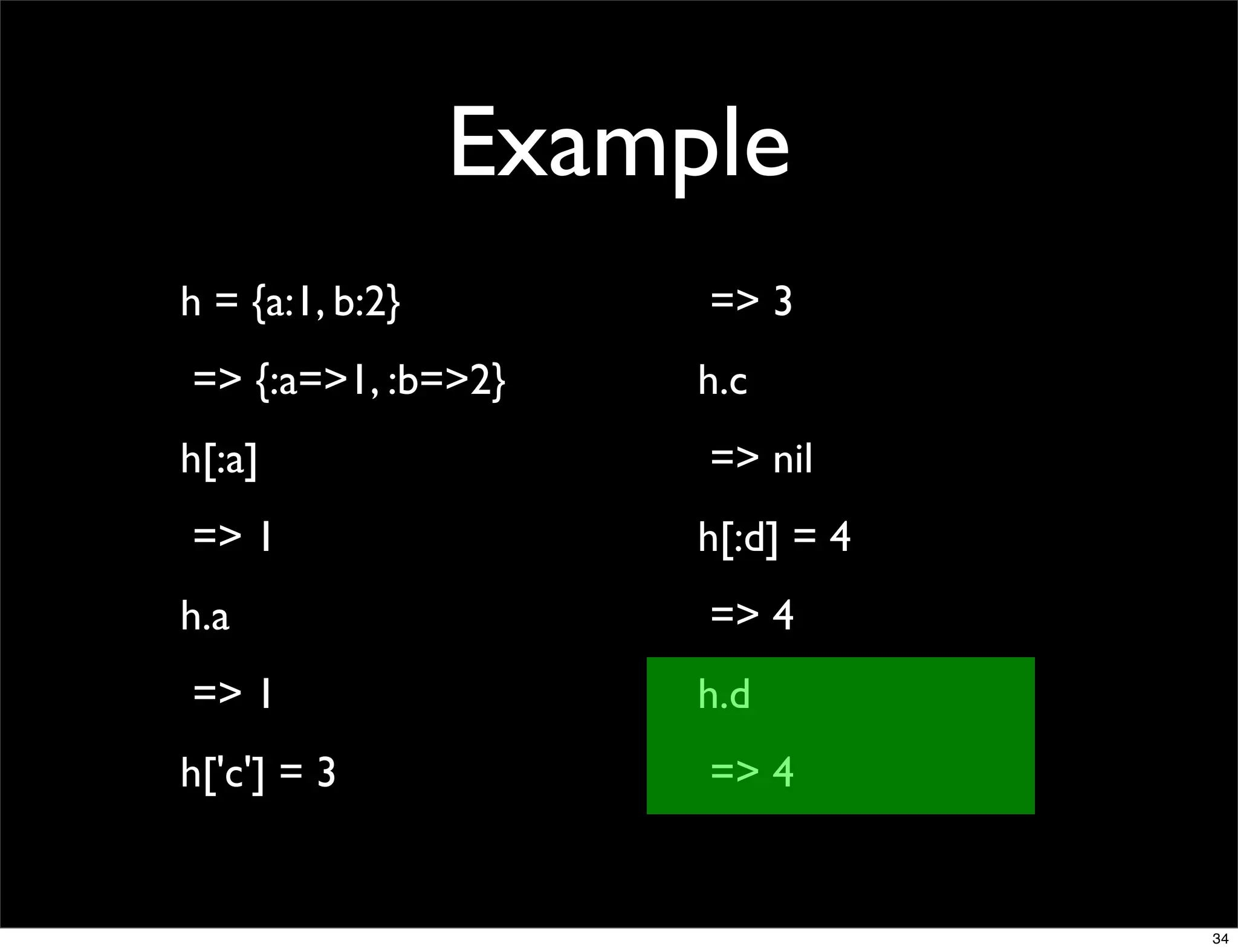 Example
h = {a:1, b:2}        => 3
=> {:a=>1, :b=>2}     h.c
h[:a]                 => nil
=> 1                  h[:d] = 4
h.a                   => 4
=> 1                  h.d
h['c'] = 3            => 4


                                  34
 