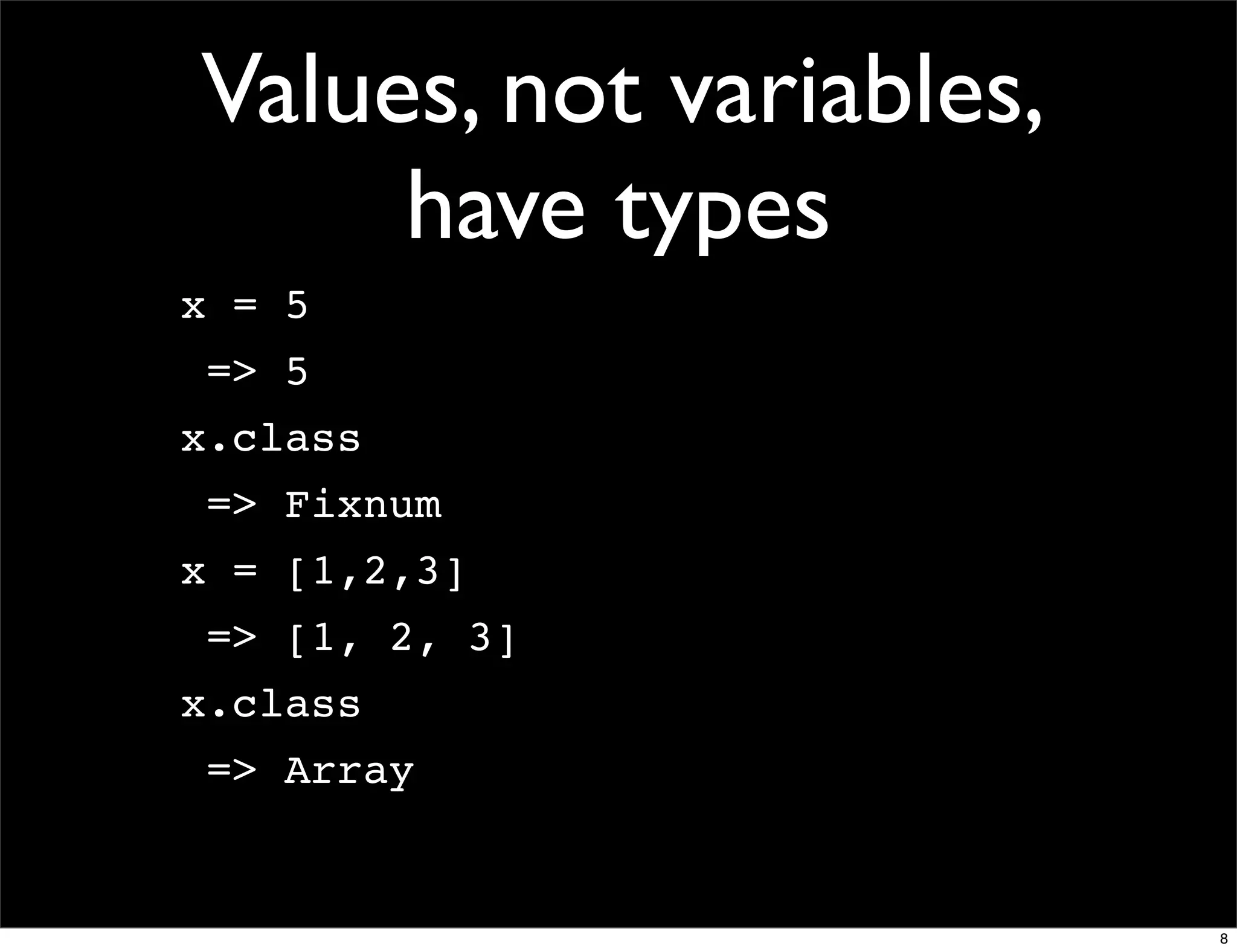 Values, not variables,
     have types
x = 5
 => 5
x.class
 => Fixnum
x = [1,2,3]
 => [1, 2, 3]
x.class
 => Array


                         8
 