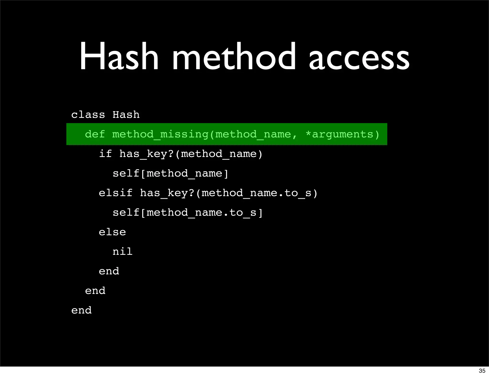 Hash method access
class Hash
  def method_missing(method_name, *arguments)
      if has_key?(method_name)
        self[method_name]
      elsif has_key?(method_name.to_s)
        self[method_name.to_s]
      else
        nil
      end
  end
end




                                                35
 