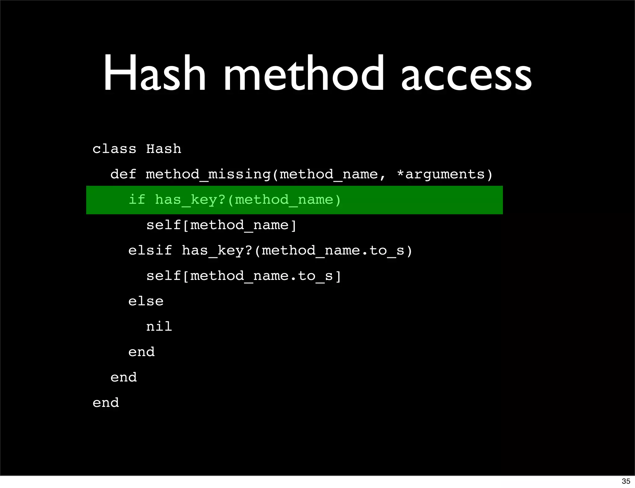 Hash method access
class Hash
  def method_missing(method_name, *arguments)
      if has_key?(method_name)
        self[method_name]
      elsif has_key?(method_name.to_s)
        self[method_name.to_s]
      else
        nil
      end
  end
end




                                                35
 