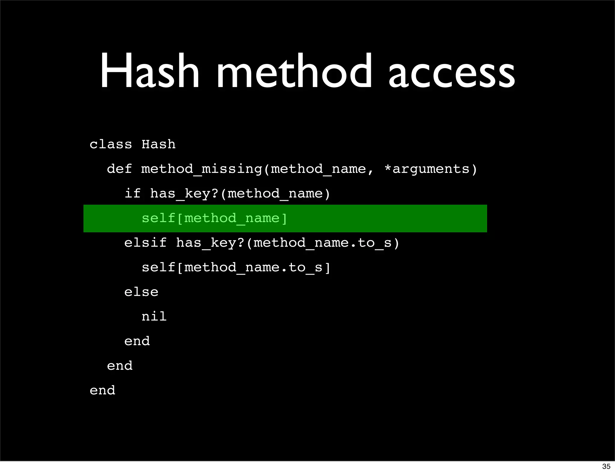 Hash method access
class Hash
  def method_missing(method_name, *arguments)
      if has_key?(method_name)
        self[method_name]
      elsif has_key?(method_name.to_s)
        self[method_name.to_s]
      else
        nil
      end
  end
end




                                                35
 