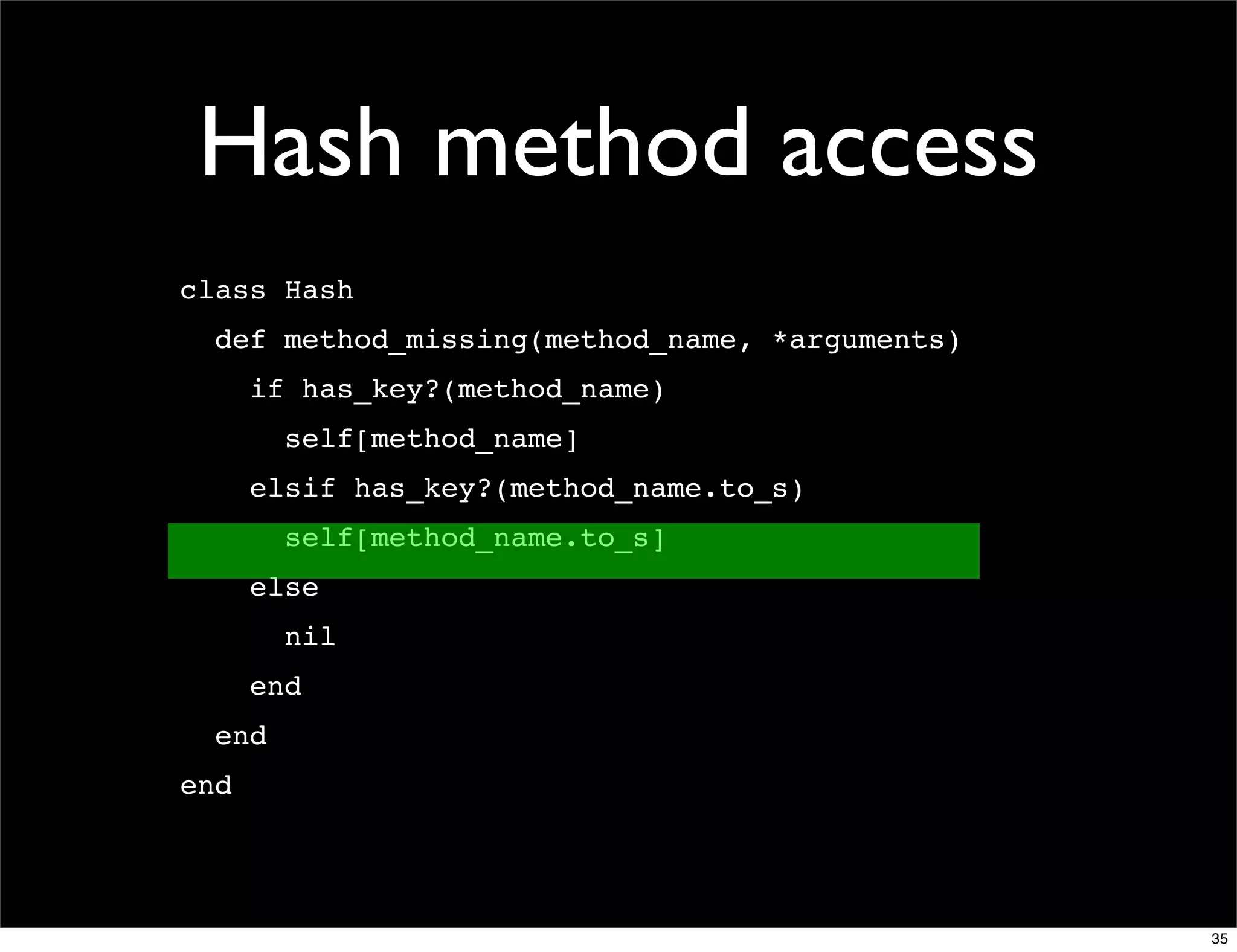 Hash method access
class Hash
  def method_missing(method_name, *arguments)
      if has_key?(method_name)
        self[method_name]
      elsif has_key?(method_name.to_s)
        self[method_name.to_s]
      else
        nil
      end
  end
end




                                                35
 