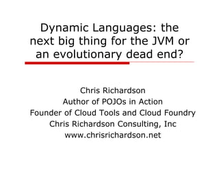 Dynamic Languages: the
next big thing for the JVM or
 an evolutionary dead end?


            Chris Richardson
       Author of POJOs in Action
Founder of Cloud Tools and Cloud Foundry
                                       y
    Chris Richardson Consulting, Inc
        www.chrisrichardson.net
 