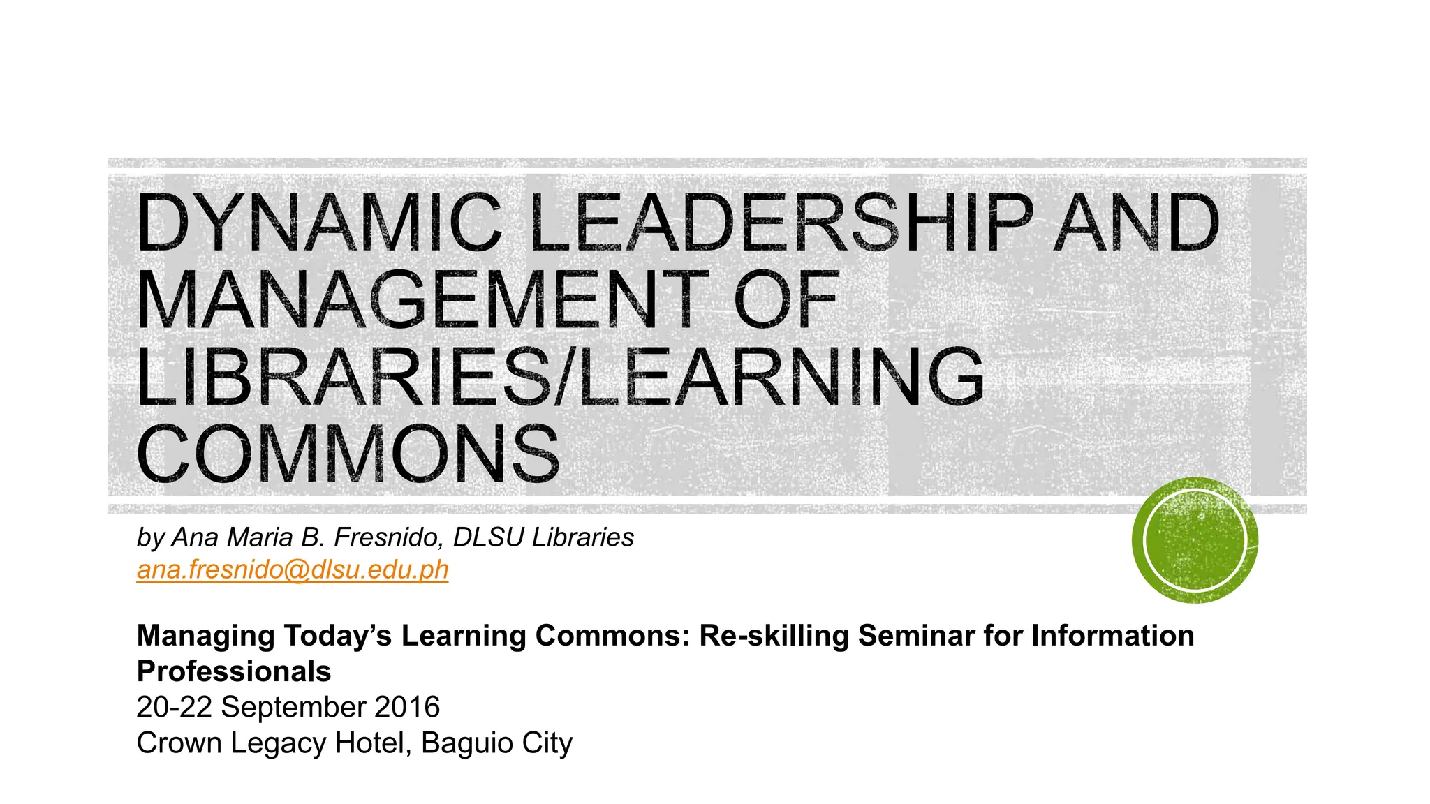 by Ana Maria B. Fresnido, DLSU Libraries
ana.fresnido@dlsu.edu.ph
Managing Today’s Learning Commons: Re-skilling Seminar for Information
Professionals
20-22 September 2016
Crown Legacy Hotel, Baguio City
 