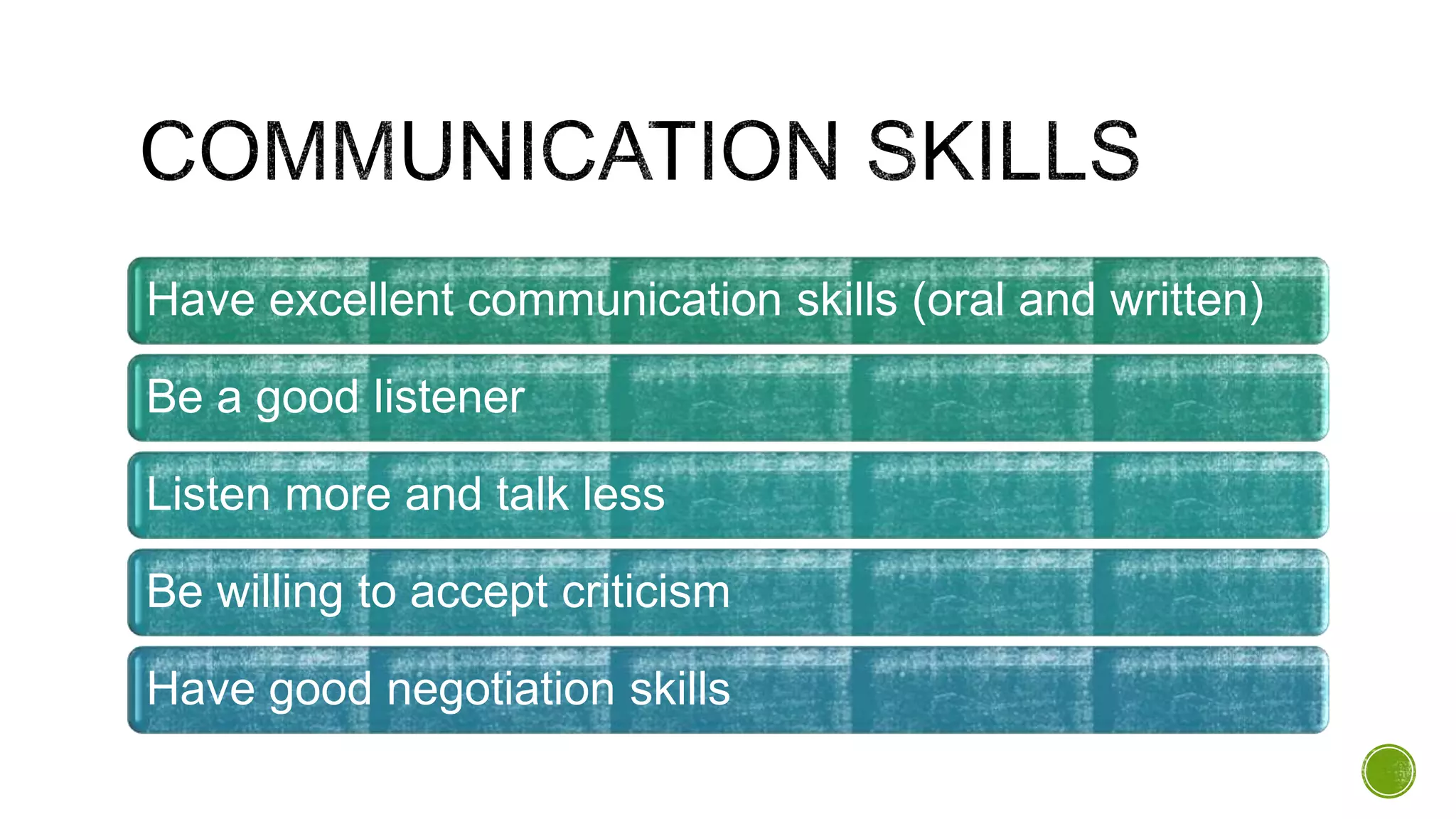 Have excellent communication skills (oral and written)
Be a good listener
Listen more and talk less
Be willing to accept criticism
Have good negotiation skills
 