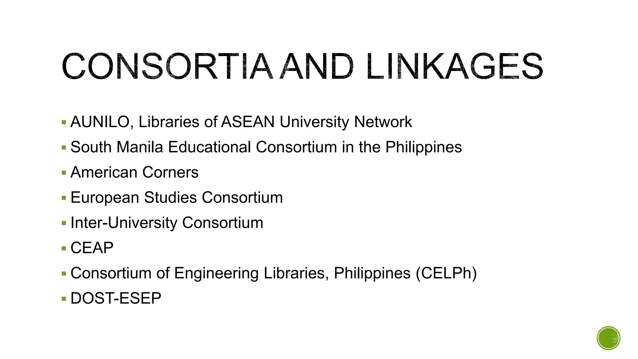  AUNILO, Libraries of ASEAN University Network
 South Manila Educational Consortium in the Philippines
 American Corners
 European Studies Consortium
 Inter-University Consortium
 CEAP
 Consortium of Engineering Libraries, Philippines (CELPh)
 DOST-ESEP
 