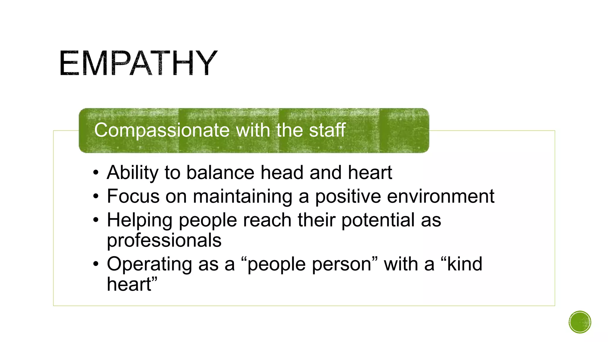 • Ability to balance head and heart
• Focus on maintaining a positive environment
• Helping people reach their potential as
professionals
• Operating as a “people person” with a “kind
heart”
Compassionate with the staff
 