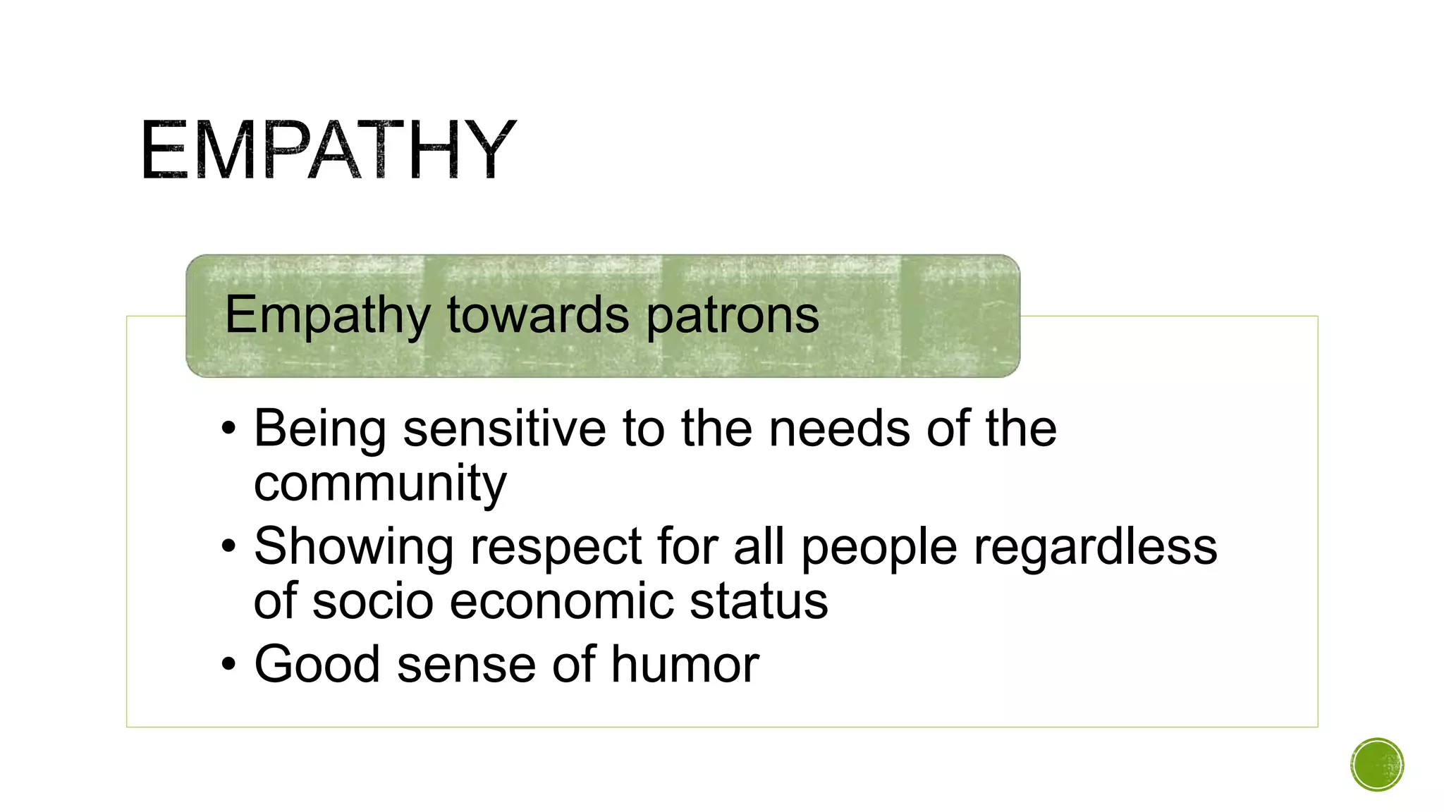 • Being sensitive to the needs of the
community
• Showing respect for all people regardless
of socio economic status
• Good sense of humor
Empathy towards patrons
 
