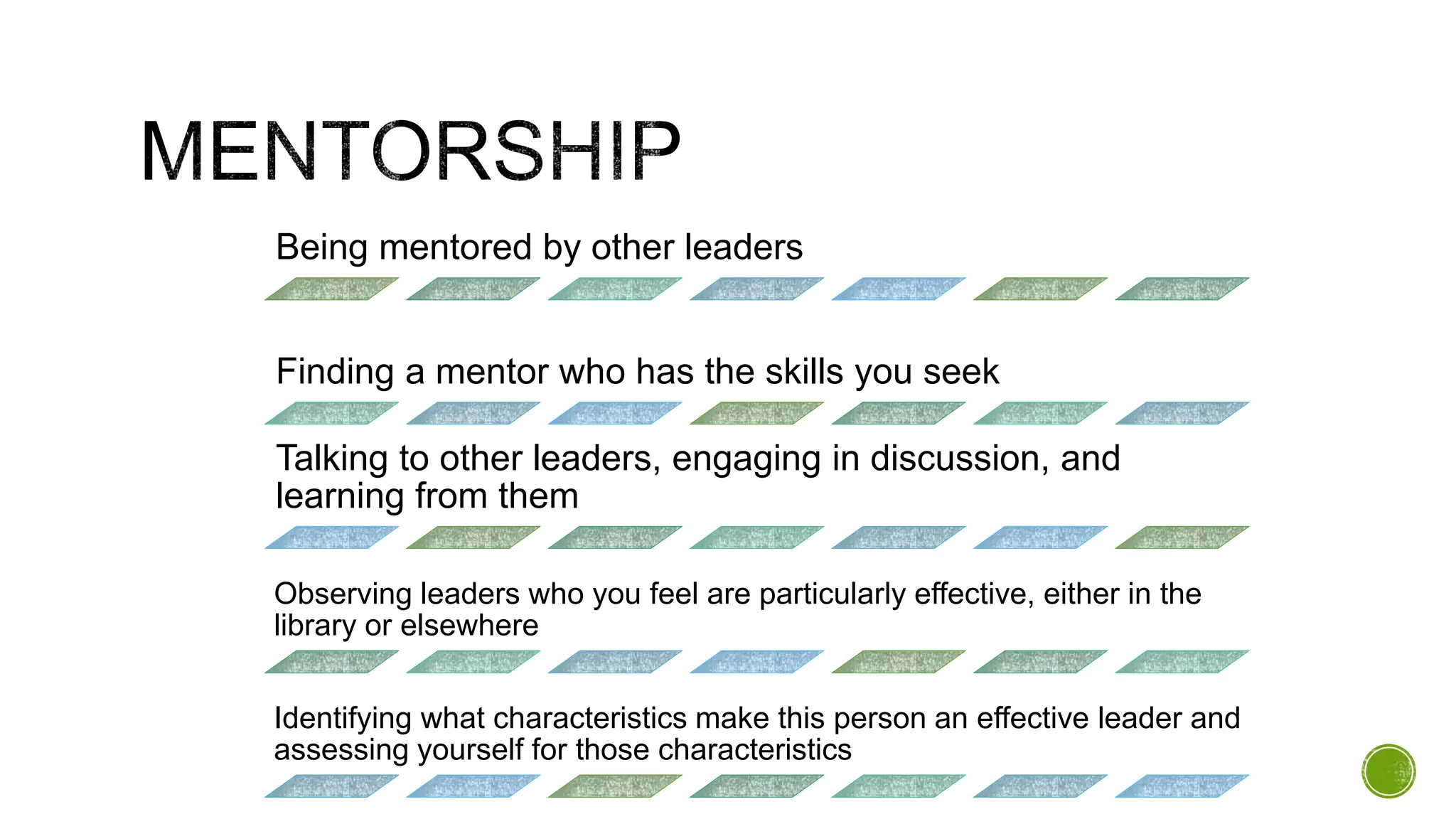 Being mentored by other leaders
Finding a mentor who has the skills you seek
Talking to other leaders, engaging in discussion, and
learning from them
Observing leaders who you feel are particularly effective, either in the
library or elsewhere
Identifying what characteristics make this person an effective leader and
assessing yourself for those characteristics
 
