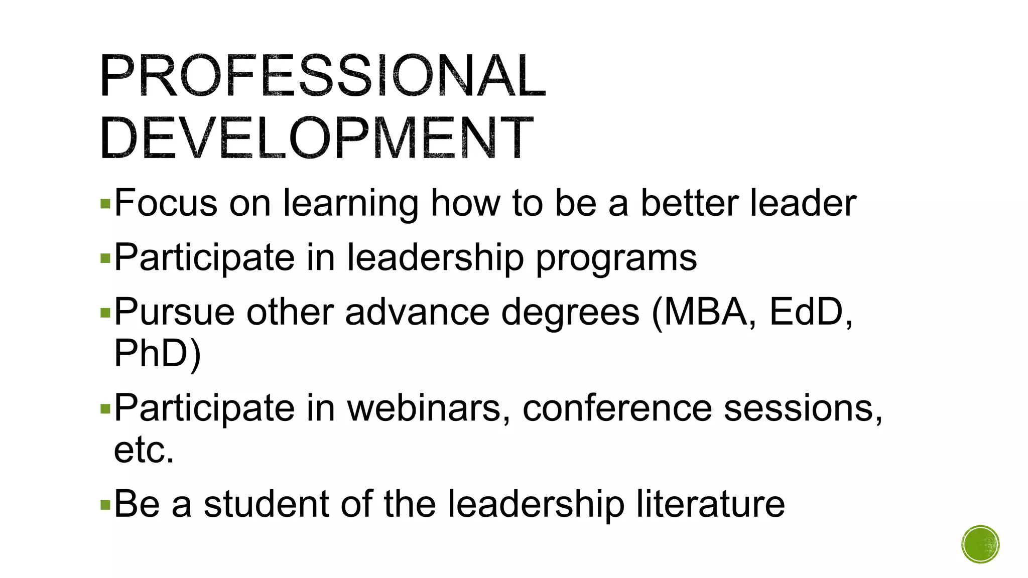 Focus on learning how to be a better leader
Participate in leadership programs
Pursue other advance degrees (MBA, EdD,
PhD)
Participate in webinars, conference sessions,
etc.
Be a student of the leadership literature
 
