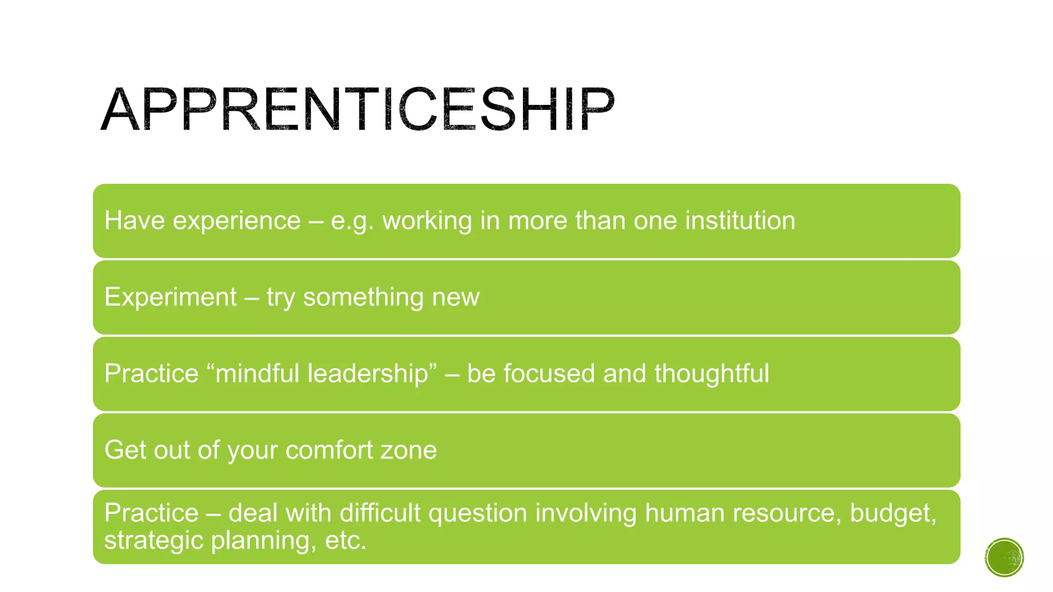 Have experience – e.g. working in more than one institution
Experiment – try something new
Practice “mindful leadership” – be focused and thoughtful
Get out of your comfort zone
Practice – deal with difficult question involving human resource, budget,
strategic planning, etc.
 