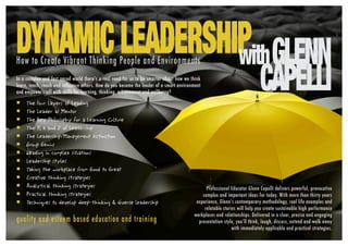 DYNAMICLEADERSHIPHow to Create Vibrant Thinking People and Environments withGLENN
CAPELLI The Four Layers of Leading
 The Leader as Mentor
 The Key Philosophy for a Learning Culture
 The Y, X and Z of Leadership
 The Leadership/Management Distinction
 Group Genius
 Leading in complex situations
 Leadership styles
 Taking the workplace from Good to Great
 Creative thinking strategies
 Analytical thinking strategies
 Practical thinking strategies
 Techniques to develop deep-thinking & diverse leadership
In a complex and fast paced world there’s a real need for us to be smarter about how we think
learn, teach, reach and influence others. How do you become the leader of a smart environment
and empower staff with skills for learning, thinking, achievement and wellbeing?
Professional Educator Glenn Capelli delivers powerful, provocative
complex and important ideas for today. With more than thirty years
experience, Glenn’s contemporary methodology, real life examples and
relatable stories will help you create sustainable high performance
workplaces and relationships. Delivered in a clear, precise and engaging
presentation style, you’ll think, laugh, discuss, extend and walk away
with immediately applicable and practical strategies.
quality and esteem based education and training
 