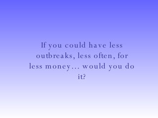 If you could have less outbreaks, less often, for less money… would you do it? 