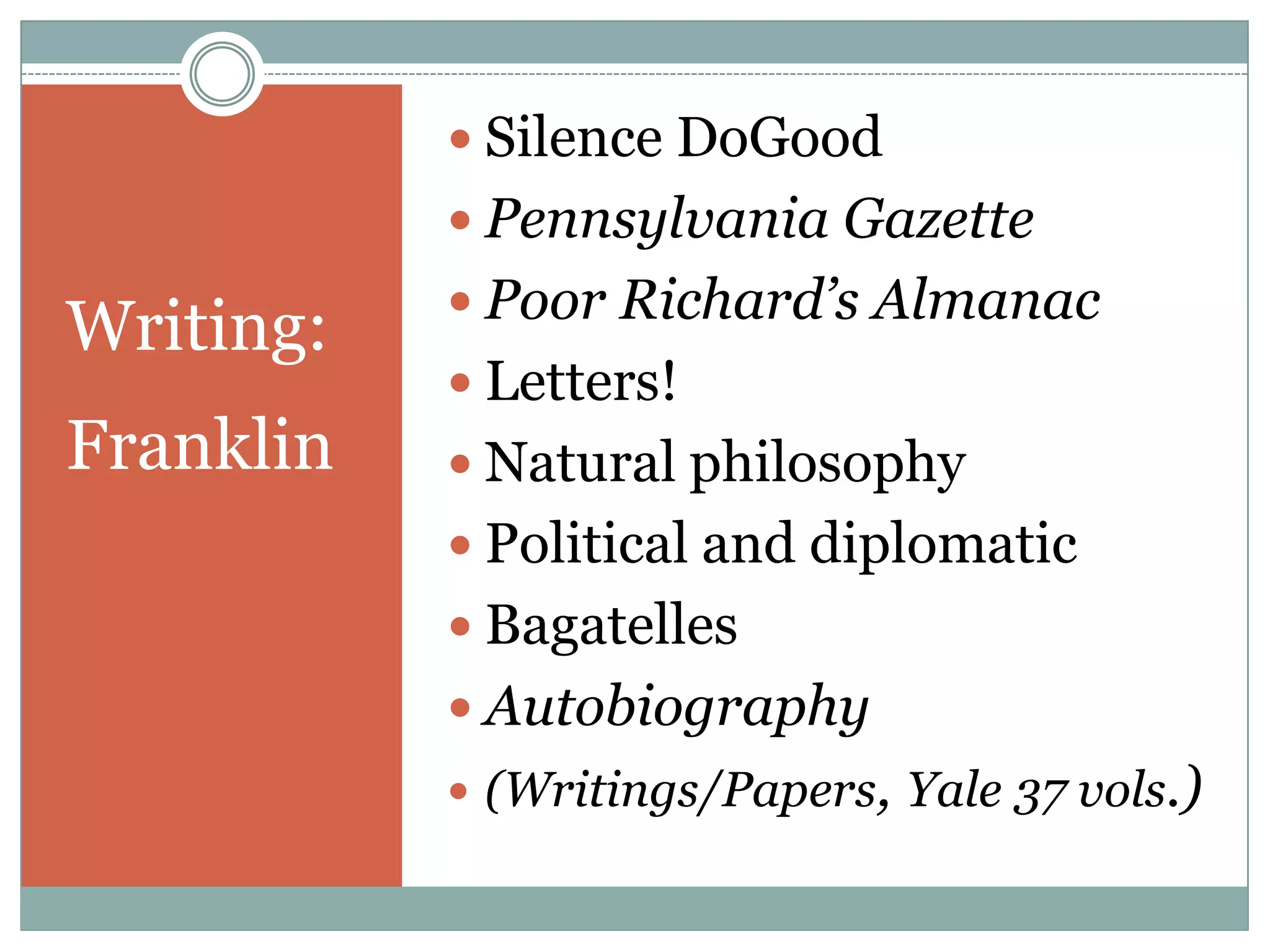  Silence DoGood
            Pennsylvania Gazette
            Poor Richard’s Almanac
Writing:
            Letters!
Franklin    Natural philosophy
            Political and diplomatic
            Bagatelles
            Autobiography
            (Writings/Papers, Yale 37 vols.)
 