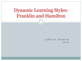 Dynamic Learning Styles:
 Franklin and Hamilton



             JAMES W. MARCUM
                         2008
 