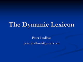 The Dynamic Lexicon
Peter Ludlow
peterjludlow@gmail.com
 