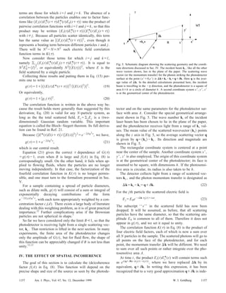 terms are those for which iϭl and jϭk. The absence of a
correlation between the particles enables one to factor func-
tions like ͗Ei(t)El*(tϩ␶)Ej*(t)Ek(tϩ␶)͘ into the product of
pairwise correlation functions with iϭl and jϭk, so that this
product may be written ͗Ei(t)Ei*(tϩ␶)͗͘Ej*(t)Ej(tϩ␶)͘
with i j. Because all particles scatter identically, this term
has the same value as ͉͗Ei(t)Ei*(tϩ␶)͉͘2
, even though it
represents a beating term between different particles i and j.
There will be N2
ϪNӍN2
such electric ﬁeld correlation
function terms in K(␶).
Now consider those terms for which iϭj and kϭl,
namely ͚i,j͗Ei(t)Ei*(t)Ej(tϩ␶)Ej*(tϩ␶)͘. It is equal to
N2
E0
2
ϭ͗I͘2
, or equivalently N2
͉͗E(t)͉͘2
, where E is the
ﬁeld scattered by a single particle.
Collecting these results and putting them in Eq. ͑15͒ per-
mits one to write
g͑␶͒ϭ1ϩ͉͗͑E͑t͒E*͑tϩ␶͉͒͘2
/͉͗E͑t͉͒2
͉͘2
. ͑19͒
Or equivalently,
g͑␶͒ϭ1ϩ͉g1͑␶͉͒2
. ͑20͒
The correlation function is written in the above way be-
cause the result holds more generally than suggested by this
derivation; Eq. ͑20͒ is valid for any N-particle system, as
long as the the total scattered ﬁeld, Esϭ͚jEj is a ͑two-
dimensional͒ Gaussian random variable. This important
equation is called the Bloch–Siegert theorem. Its full deriva-
tion can be found in Ref. 21.
Because ͉͗E*(t)E(tϩ␶)͘/͉͗E(t)͉2
͘2
ϭeϪ2Dq2␶
, we have,
g͑␶͒ϭ1ϩeϪ2Dq2␶
, ͑21͒
which is our central result.
Equation ͑21͒ gives the correct ␶ dependence of G(␶)
ϭg(␶)Ϫ1, even when B is large and f(A) in Eq. ͑8͒ is
correspondingly small. On the other hand, it fails when ap-
plied to ﬂowing ﬂuids, where the particles are no longer
moving independently. In that case, the factorization of the
fourfold correlation function in K(␶) is no longer permis-
sible, and one must turn to the formalism presented in Sec.
V.
For a sample containing a spread of particle diameters,
such as dilute milk, g(␶) will consist of a sum or integral of
exponentially decaying contributions of the form
eϪ2Di(d)q2␶
, with each term appropriately weighted by a con-
centration factor ci(d). There exists a large body of literature
dealing with this weighting problem, as it is of great practical
importance.22
Further complications arise if the Brownian
particles are not spherical in shape.7
So far we have considered only the limit BӶ1, so that the
photodetector is receiving light from a single scattering vec-
tor, ks . That restriction is lifted in the next section. In many
experiments, the ﬁnite area of the photodetector changes
only the amplitude of G(t), but for ﬂuid ﬂow, the shape of
this function can be appreciably changed if B is not less than
unity.12,13
IV. THE EFFECT OF SPATIAL INCOHERENCE
The goal of this section is to calculate the ͑de͒coherence
factor f(A) in Eq. ͑8͒. This function will depend on the
precise shape and size of the source as seen by the photode-
tector and on the same parameters for the photodetector sur-
face with area A. Consider the special geometrical arrange-
ment shown in Fig. 5. The wave number ki of the incident
laser beam has been chosen to lie in the plane of the paper,
and the photodetector receives light from a range of ks val-
ues. The mean value of the scattered wavevector ͗ks͘ points
along the z axis in Fig. 5, so the average scattering vector q
is given by qϭ͗ks͘Ϫki . Its direction and magnitude are
shown in Fig. 5.
The rectangular coordinate system is centered at a point
near the center of the sample. Another coordinate system xЈ,
yЈ, zЈ is also employed. The origin of this coordinate system
is at the geometrical center of the photodetector; its face is
assumed to be square, with dimensions h. If the photosensi-
tive area is circular, its radius is also taken to be h.
The detector collects light from a range of scattered vec-
tors ks , and the photon momentum transfer is designated as
⌬kϭksϪkiϭqϩ␦k. ͑22͒
For the jth particle the scattered electric ﬁeld is
EjϭE0eϪi⌬k•rj(t)ϩi␻t
. ͑23͒
The subscript ‘‘s’’ in the scattered ﬁeld has now been
dropped. It will be assumed, as before, that all scattering
particles have the same diameter, so that the scattering am-
plitude E0 is common to all of them. Therefore it does not
appear in g(␶), and we set it equal to unity.
The correlation function K(␶) in Eq. ͑8͒ is the product of
four electric ﬁeld factors, each of which is now a sum over
all N particles in the sample. The scattered photons will go to
all points on the face of the photodetector, and for each
point, the momentum transfer ⌬k will be different. We need
to sum over all such points or rather integrate over the pho-
tosensitive area A.
At time t, the product Ei(t)Ej*(t) will contain terms such
as ei(qϩ␦k)•(rj(t)Ϫri(t))
, where we have replaced ⌬k by its
equivalent, qϩ␦k. In writing this expression, it has been
recognized that to a very good approximation qϩ␦k is inde-
Fig. 5. Schematic diagram showing the scattering geometry and the coordi-
nate directions discussed in Sec. IV. The incident beam ki , like all the other
wave vectors shown, lies in the plane of the paper. The scattering wave
vector ͑or the momentum transfer͒ for the photon striking the photodetector
surface at the point (xЈϭ0,yЈ) is ⌬kϭksϪkiϭqϩ␦k. Here q is the aver-
age value of ⌬k. In the detailed calculations presented here, the incident
beam is travelling in the Ϫy direction, and the photodetector is a square of
area hϫh or a circle of diameter h. A second coordinate system xЈ, yЈ, zЈ
is at the geometrical center of the photodetector.
1157 1157Am. J. Phys., Vol. 67, No. 12, December 1999 W. I. Goldburg
 