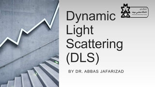Dynamic
Light
Scattering
(DLS)
BY DR. ABBAS JAFARIZAD
 