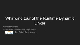 Whirlwind tour of the Runtime Dynamic
Linker
Goncalo Gomes
~ Software Development Engineer ~
~ Workday ~ Big Data Infrastructure ~
 