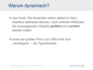 5Communardo Software GmbH · Kleiststraße 10a · D-01129 Dresden/Germanyinfo@communardo.de · www.communardo.de ·  Tel. +49 (351) 8 33 82-0Use-Case: Die Anwender sollen selbst im User-Interface definieren können, nach welchen Attributen die anzuzeigenden Objekte gefiltert und sortiert werden sollen.eines der großen Pro‘s von LINQ wird zum „Verhängnis“ – die TypsicherheitWarum dynamisch?